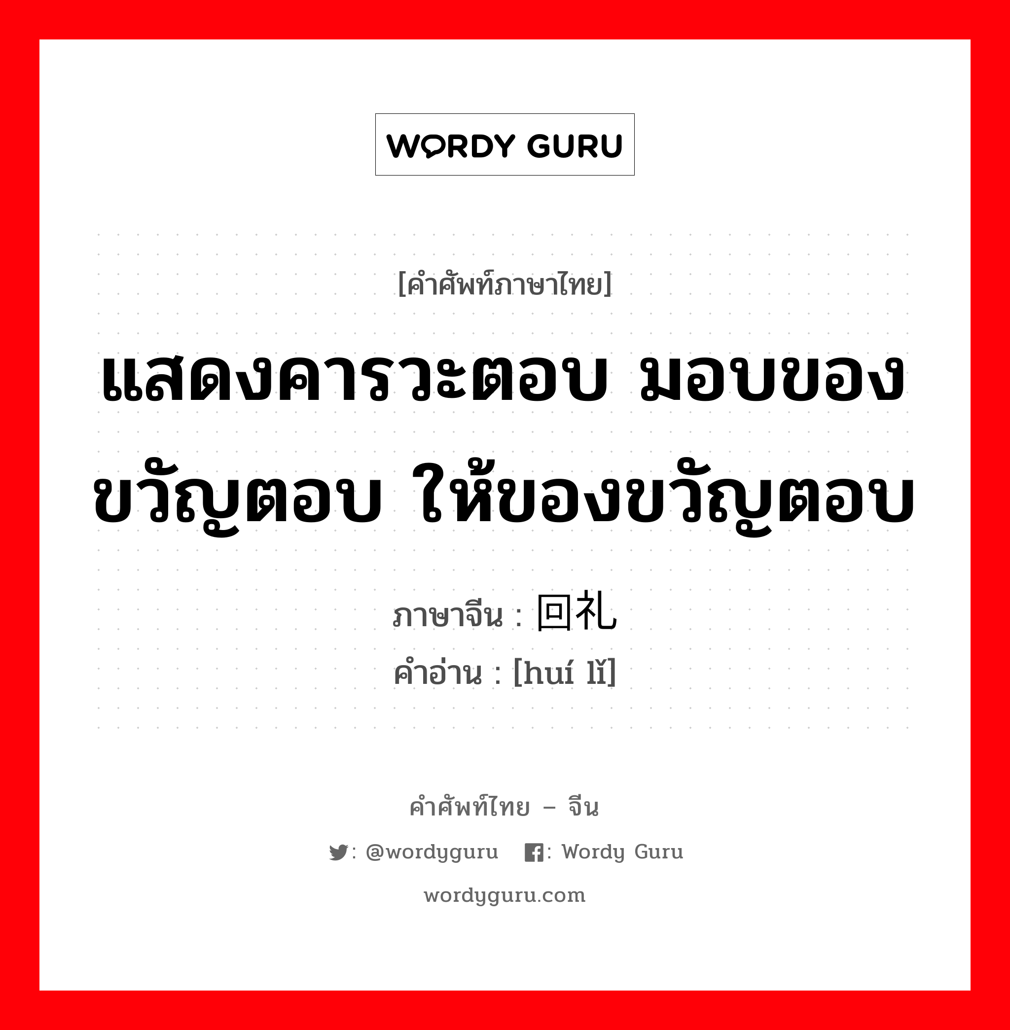 แสดงคารวะตอบ มอบของขวัญตอบ ให้ของขวัญตอบ ภาษาจีนคืออะไร, คำศัพท์ภาษาไทย - จีน แสดงคารวะตอบ มอบของขวัญตอบ ให้ของขวัญตอบ ภาษาจีน 回礼 คำอ่าน [huí lǐ]