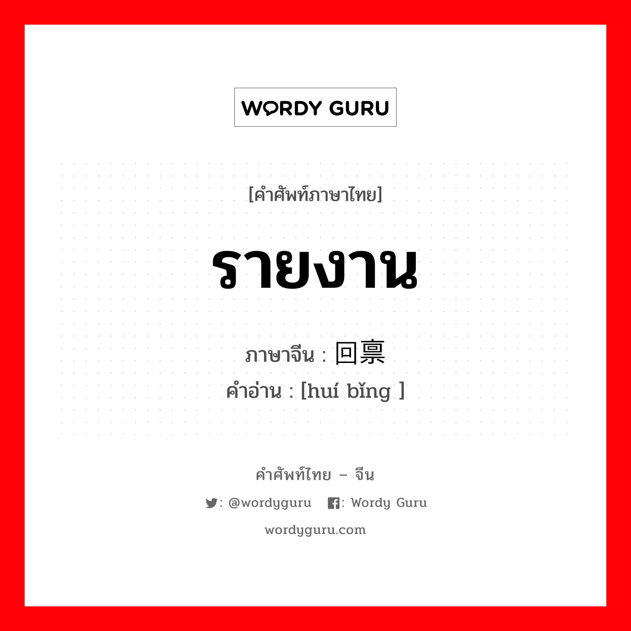 รายงาน ภาษาจีนคืออะไร, คำศัพท์ภาษาไทย - จีน รายงาน ภาษาจีน 回禀 คำอ่าน [huí bǐng ]