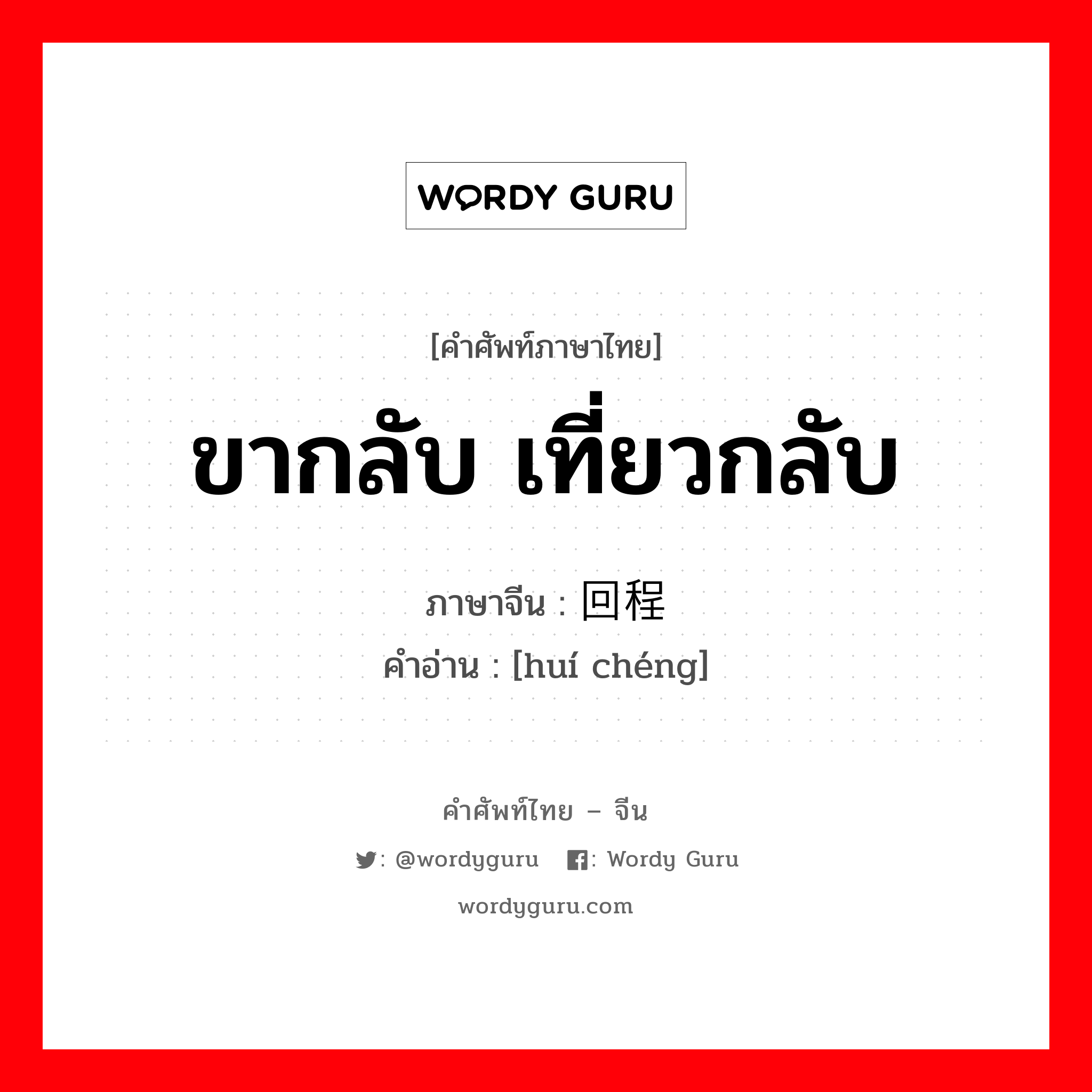 ขากลับ เที่ยวกลับ ภาษาจีนคืออะไร, คำศัพท์ภาษาไทย - จีน ขากลับ เที่ยวกลับ ภาษาจีน 回程 คำอ่าน [huí chéng]