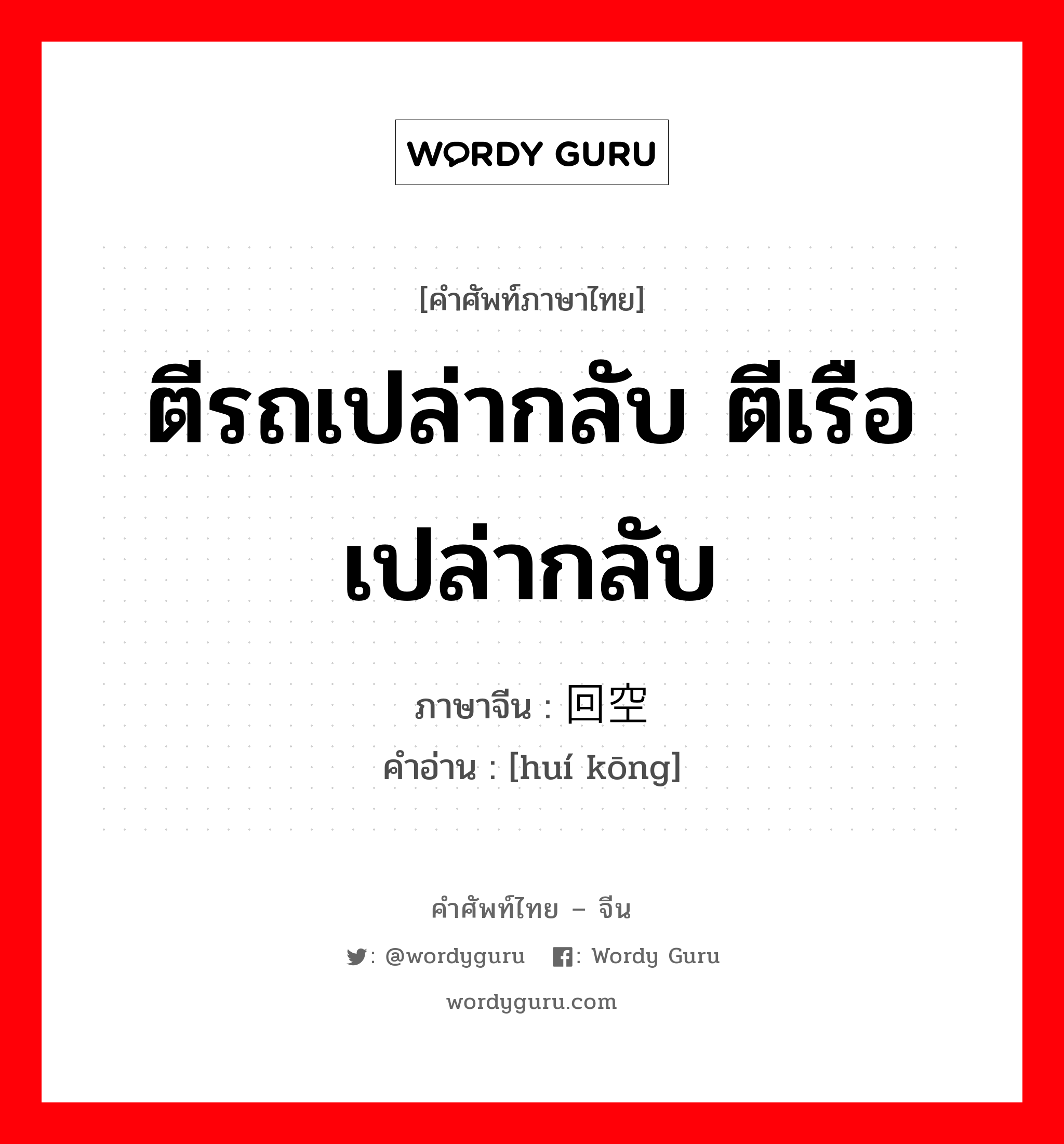 ตีรถเปล่ากลับ ตีเรือเปล่ากลับ ภาษาจีนคืออะไร, คำศัพท์ภาษาไทย - จีน ตีรถเปล่ากลับ ตีเรือเปล่ากลับ ภาษาจีน 回空 คำอ่าน [huí kōng]