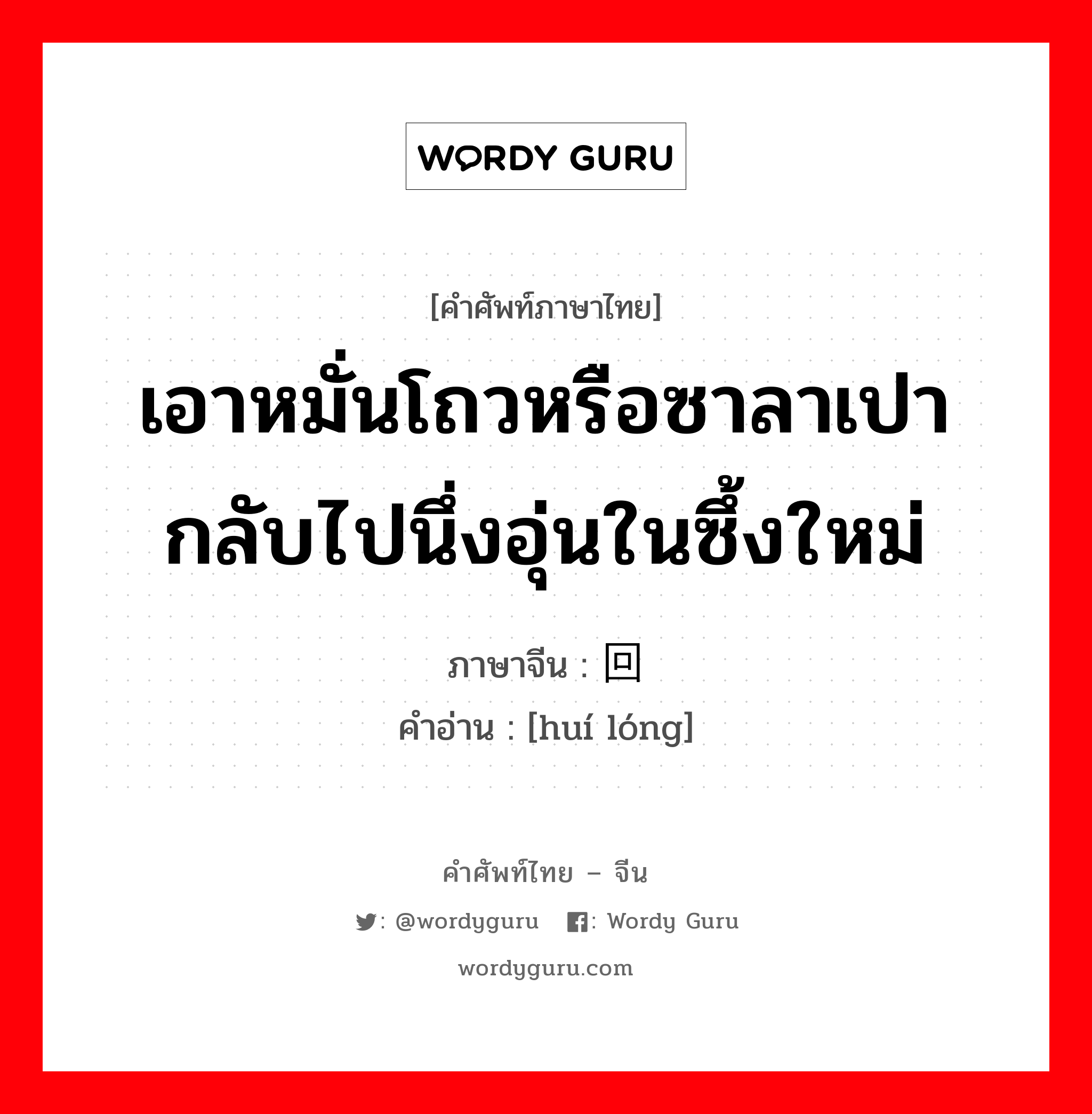 เอาหมั่นโถวหรือซาลาเปากลับไปนึ่งอุ่นในซึ้งใหม่ ภาษาจีนคืออะไร, คำศัพท์ภาษาไทย - จีน เอาหมั่นโถวหรือซาลาเปากลับไปนึ่งอุ่นในซึ้งใหม่ ภาษาจีน 回笼 คำอ่าน [huí lóng]