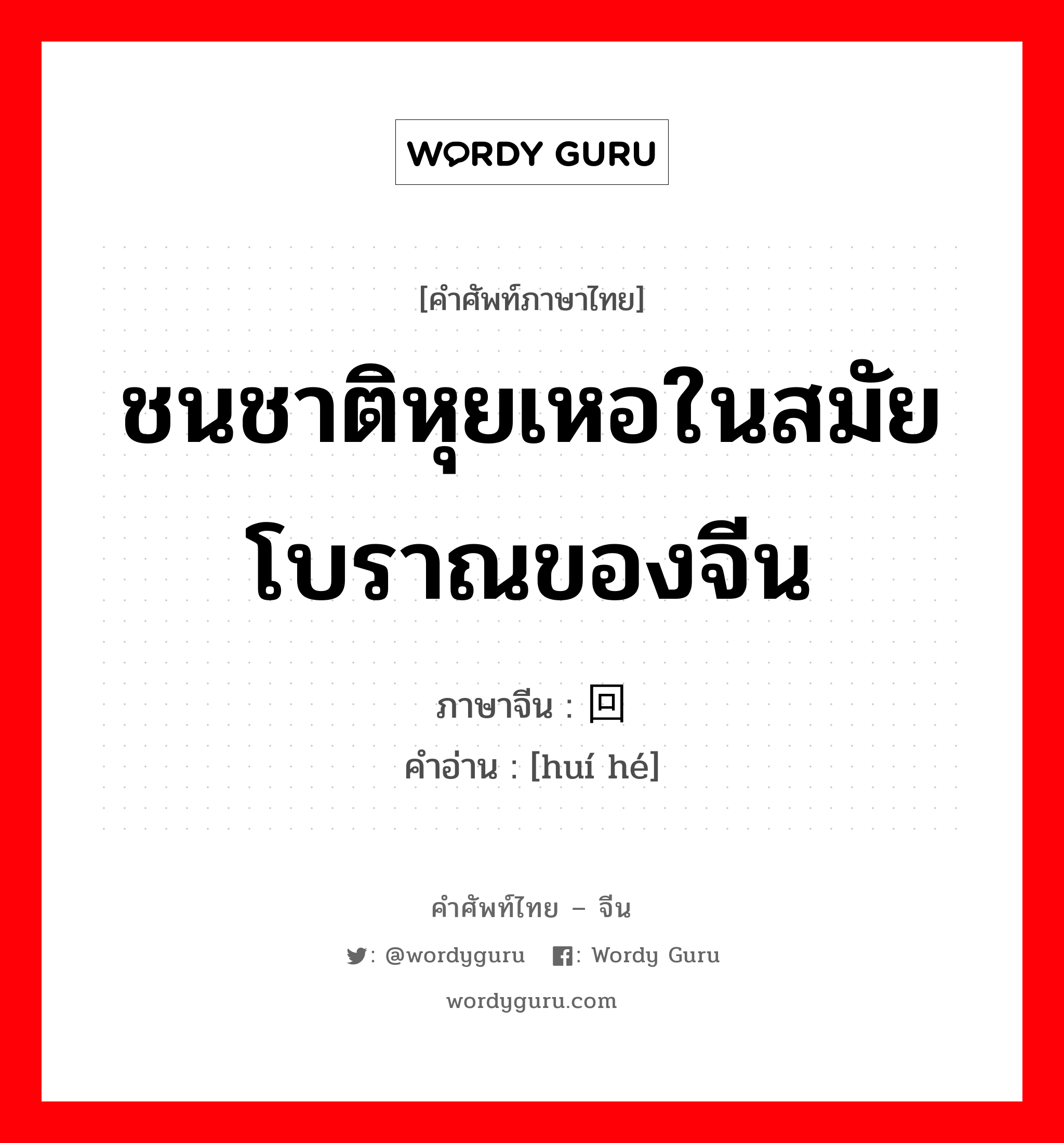 回纥 ภาษาไทย?, คำศัพท์ภาษาไทย - จีน 回纥 ภาษาจีน ชนชาติหุยเหอในสมัยโบราณของจีน คำอ่าน [huí hé]