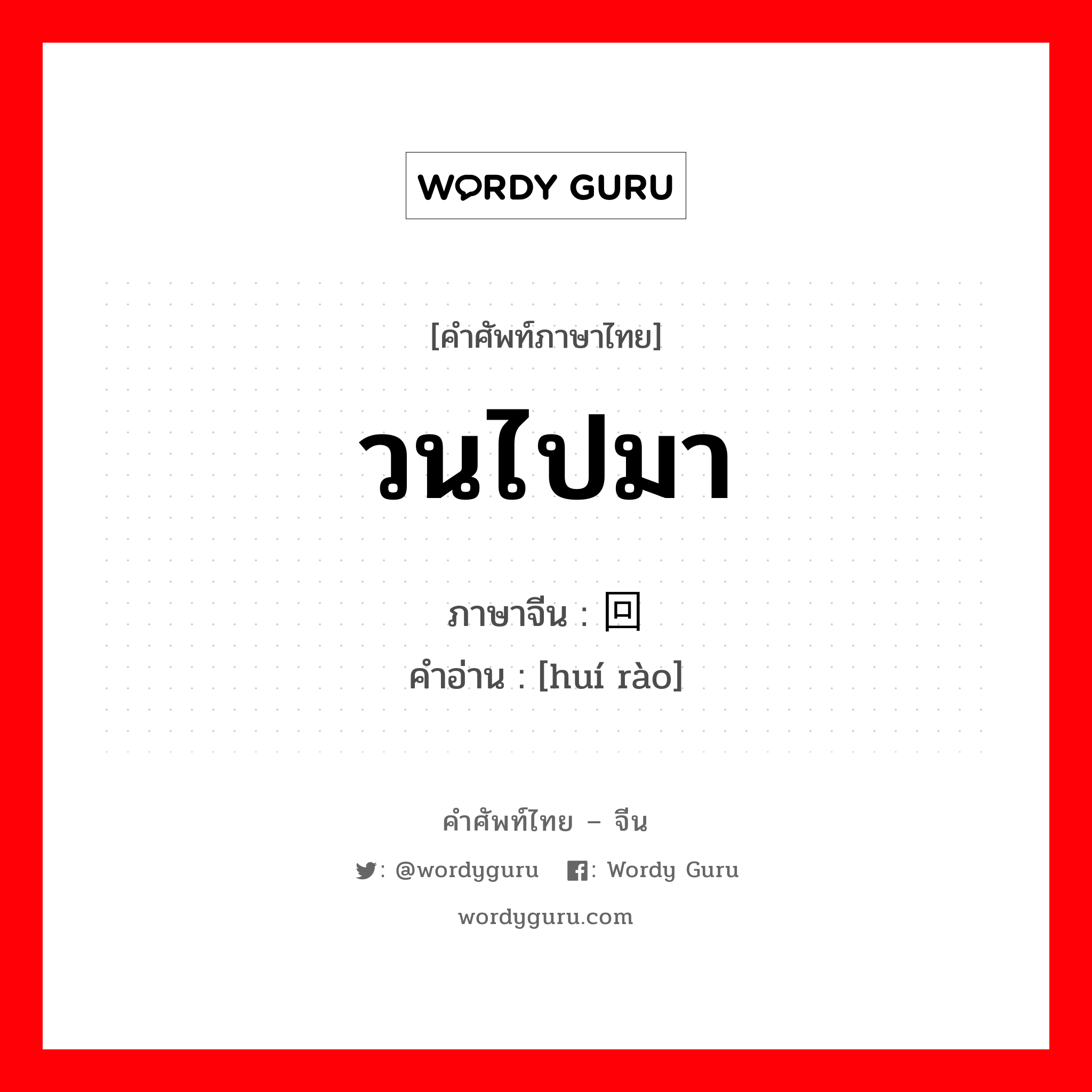 วนไปมา ภาษาจีนคืออะไร, คำศัพท์ภาษาไทย - จีน วนไปมา ภาษาจีน 回绕 คำอ่าน [huí rào]