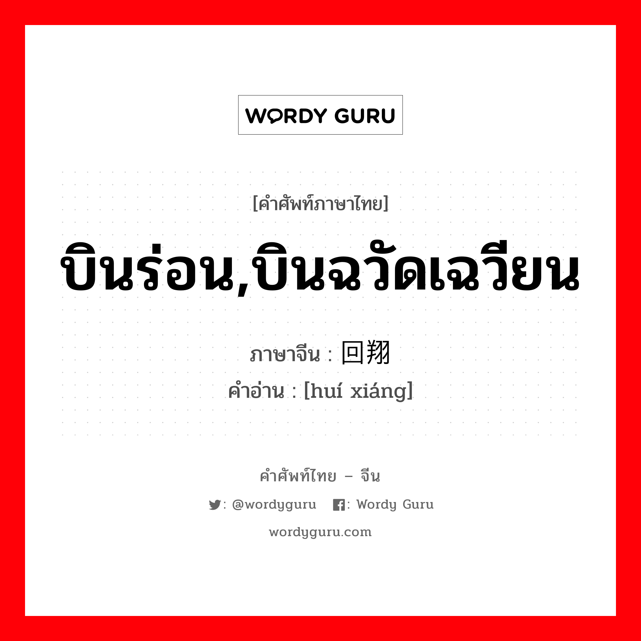 บินร่อน,บินฉวัดเฉวียน ภาษาจีนคืออะไร, คำศัพท์ภาษาไทย - จีน บินร่อน,บินฉวัดเฉวียน ภาษาจีน 回翔 คำอ่าน [huí xiáng]