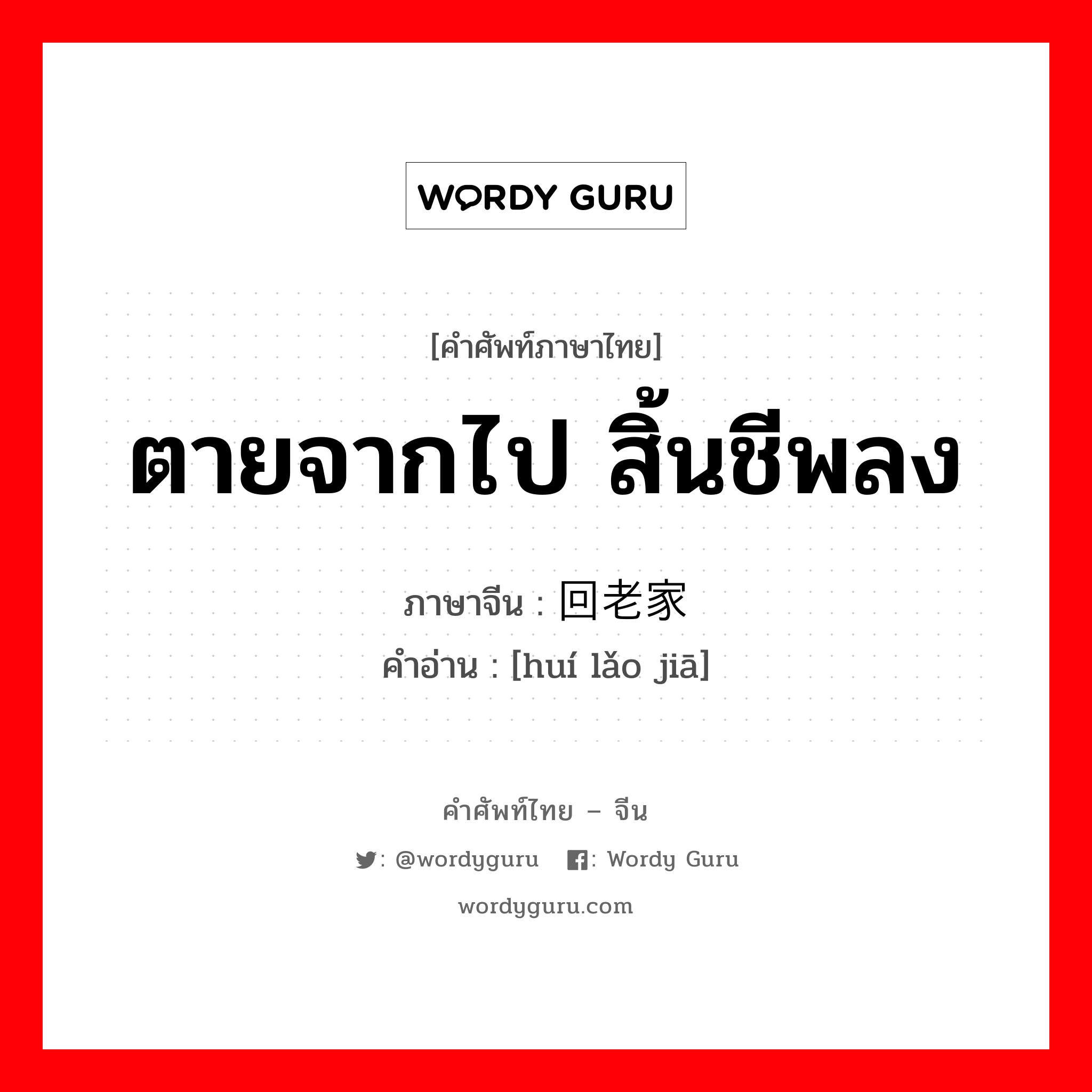 ตายจากไป สิ้นชีพลง ภาษาจีนคืออะไร, คำศัพท์ภาษาไทย - จีน ตายจากไป สิ้นชีพลง ภาษาจีน 回老家 คำอ่าน [huí lǎo jiā]