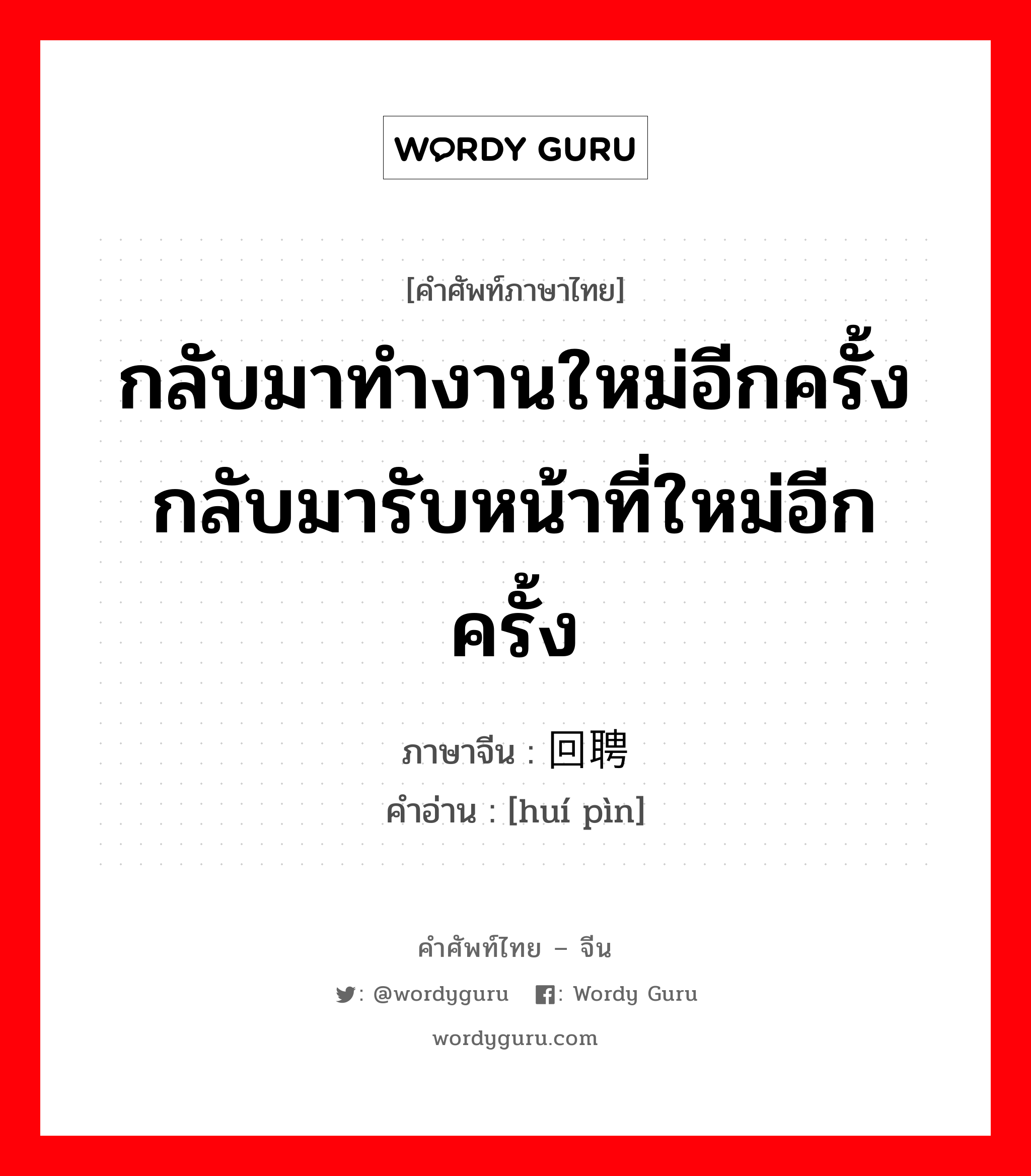 กลับมาทำงานใหม่อีกครั้ง กลับมารับหน้าที่ใหม่อีกครั้ง ภาษาจีนคืออะไร, คำศัพท์ภาษาไทย - จีน กลับมาทำงานใหม่อีกครั้ง กลับมารับหน้าที่ใหม่อีกครั้ง ภาษาจีน 回聘 คำอ่าน [huí pìn]