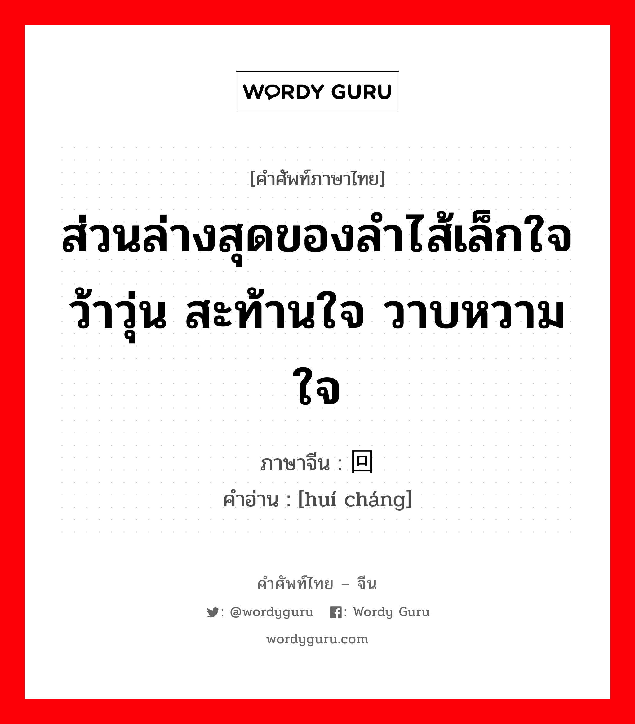 ส่วนล่างสุดของลำไส้เล็กใจว้าวุ่น สะท้านใจ วาบหวามใจ ภาษาจีนคืออะไร, คำศัพท์ภาษาไทย - จีน ส่วนล่างสุดของลำไส้เล็กใจว้าวุ่น สะท้านใจ วาบหวามใจ ภาษาจีน 回肠 คำอ่าน [huí cháng]