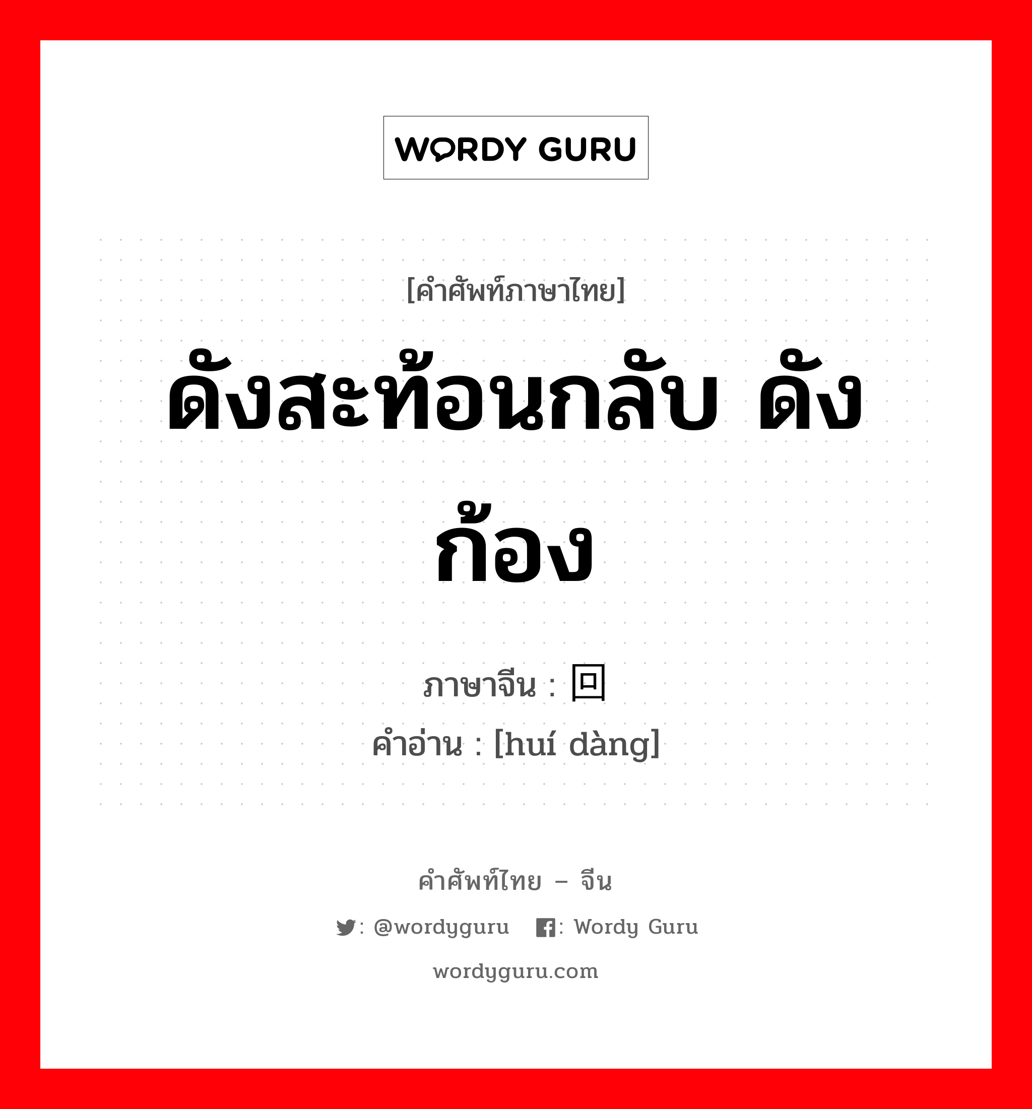 ดังสะท้อนกลับ ดังก้อง ภาษาจีนคืออะไร, คำศัพท์ภาษาไทย - จีน ดังสะท้อนกลับ ดังก้อง ภาษาจีน 回荡 คำอ่าน [huí dàng]