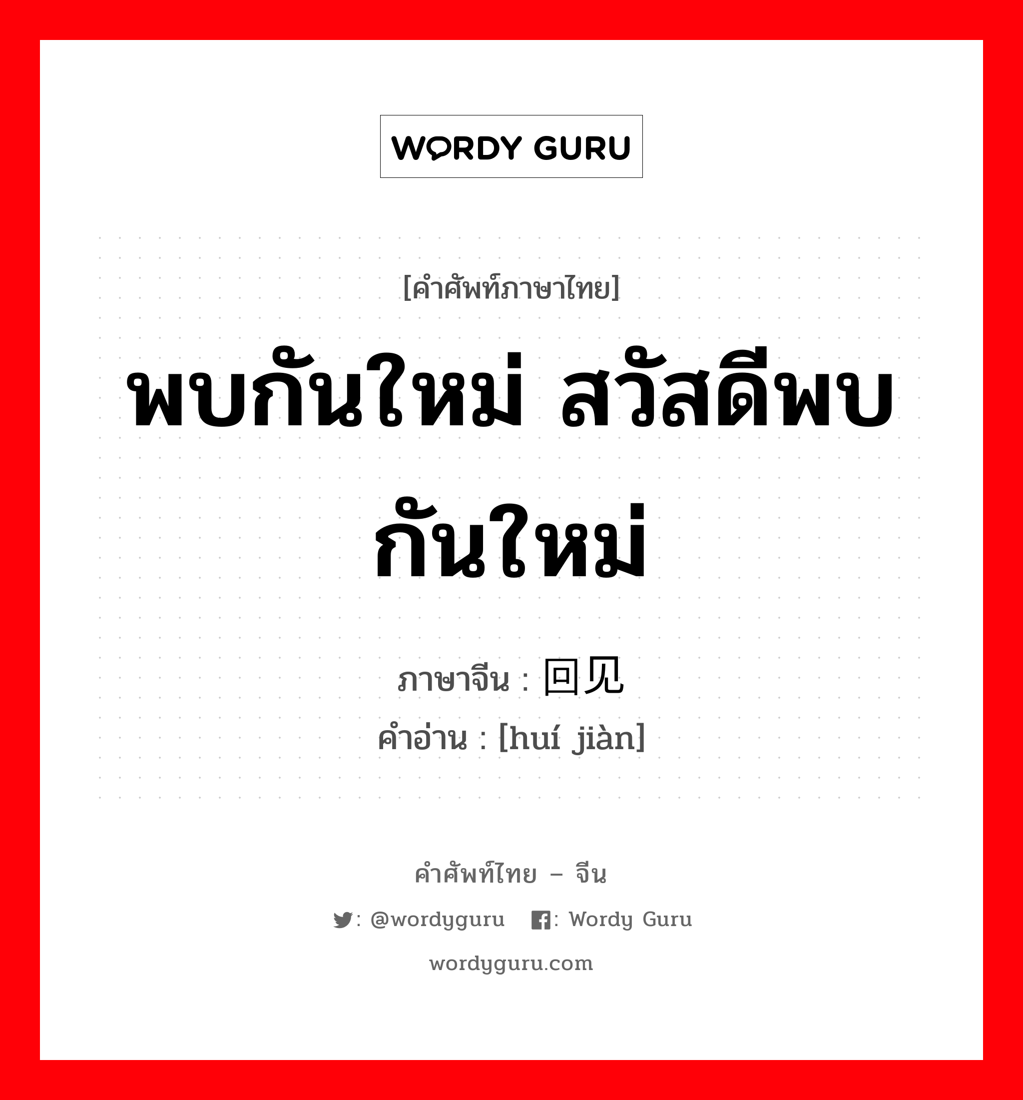 พบกันใหม่ สวัสดีพบกันใหม่ ภาษาจีนคืออะไร, คำศัพท์ภาษาไทย - จีน พบกันใหม่ สวัสดีพบกันใหม่ ภาษาจีน 回见 คำอ่าน [huí jiàn]