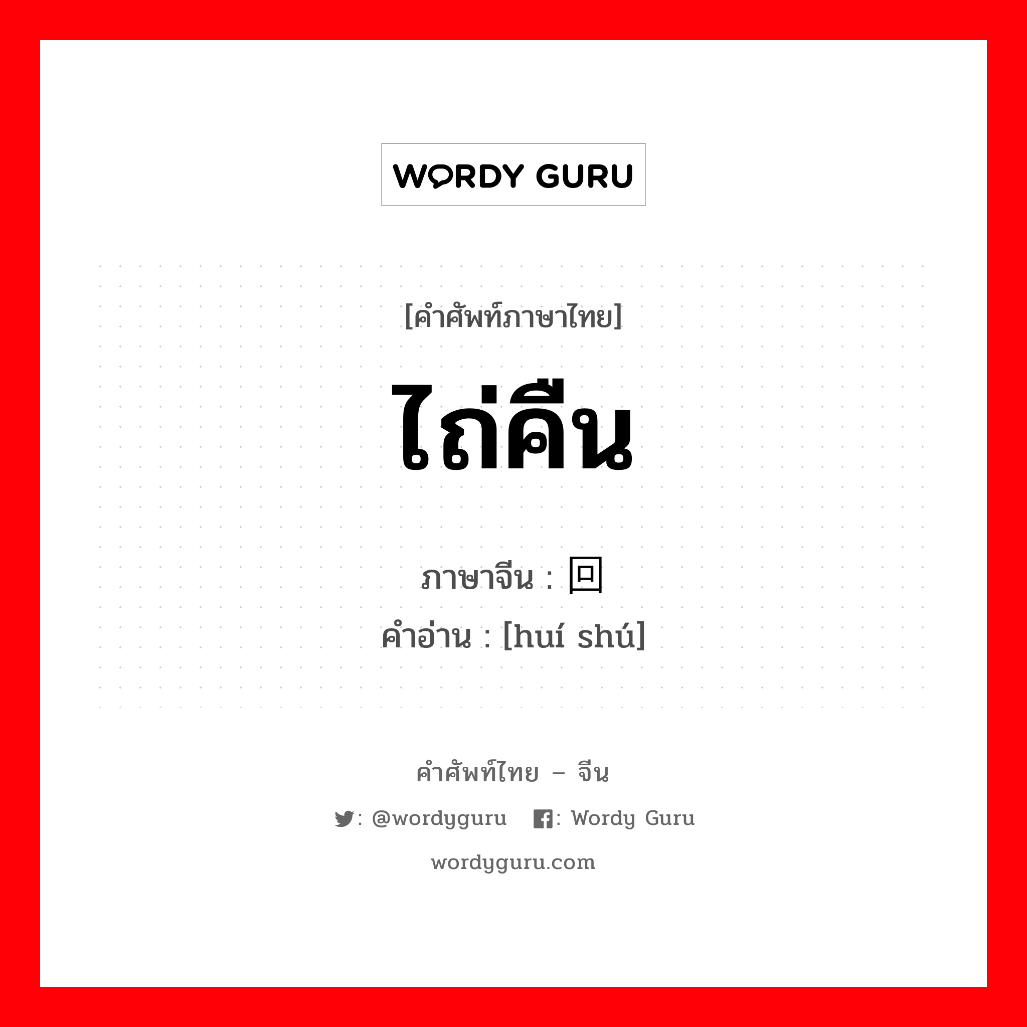 ไถ่คืน ภาษาจีนคืออะไร, คำศัพท์ภาษาไทย - จีน ไถ่คืน ภาษาจีน 回赎 คำอ่าน [huí shú]