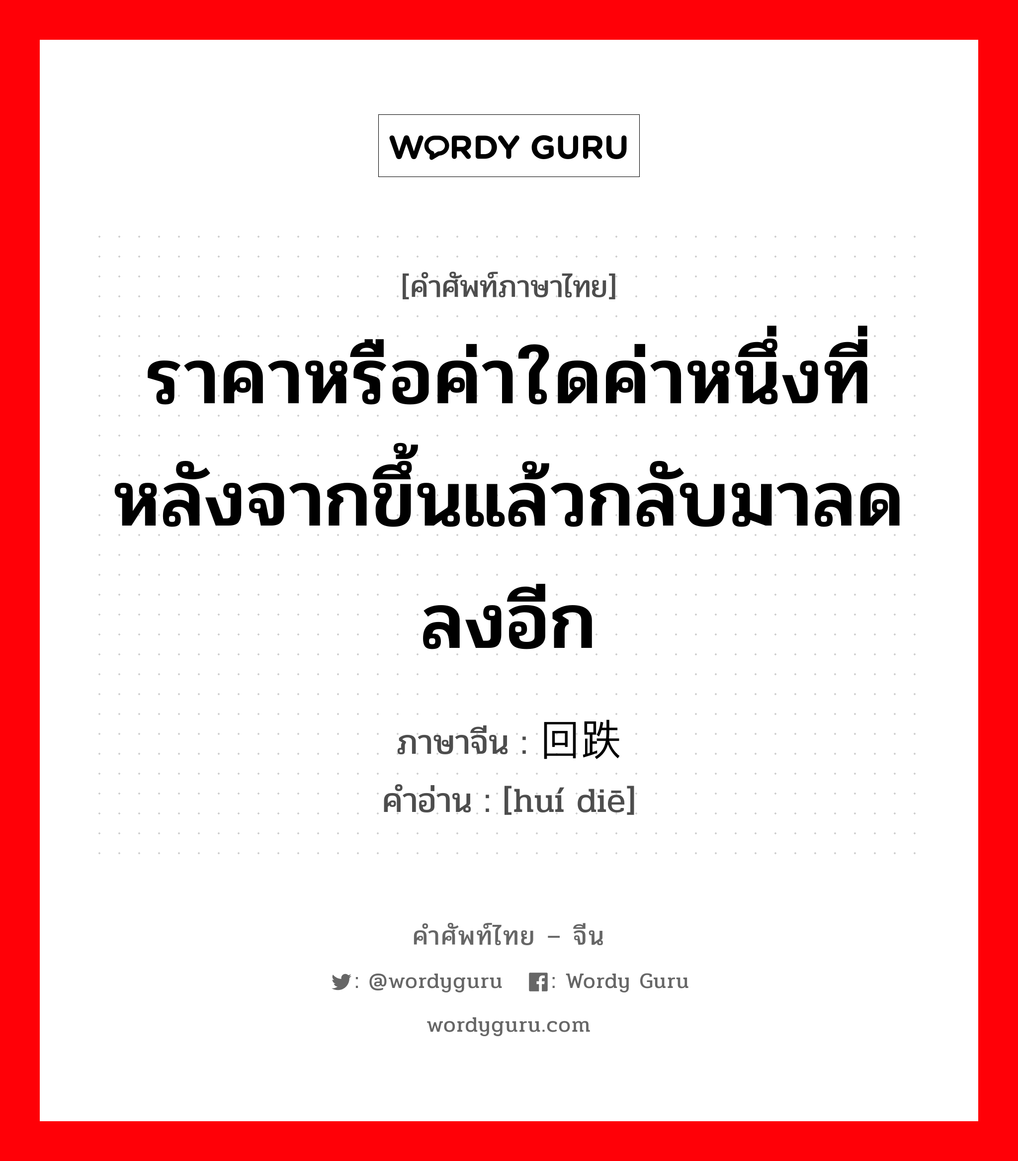 ราคาหรือค่าใดค่าหนึ่งที่หลังจากขึ้นแล้วกลับมาลดลงอีก ภาษาจีนคืออะไร, คำศัพท์ภาษาไทย - จีน ราคาหรือค่าใดค่าหนึ่งที่หลังจากขึ้นแล้วกลับมาลดลงอีก ภาษาจีน 回跌 คำอ่าน [huí diē]