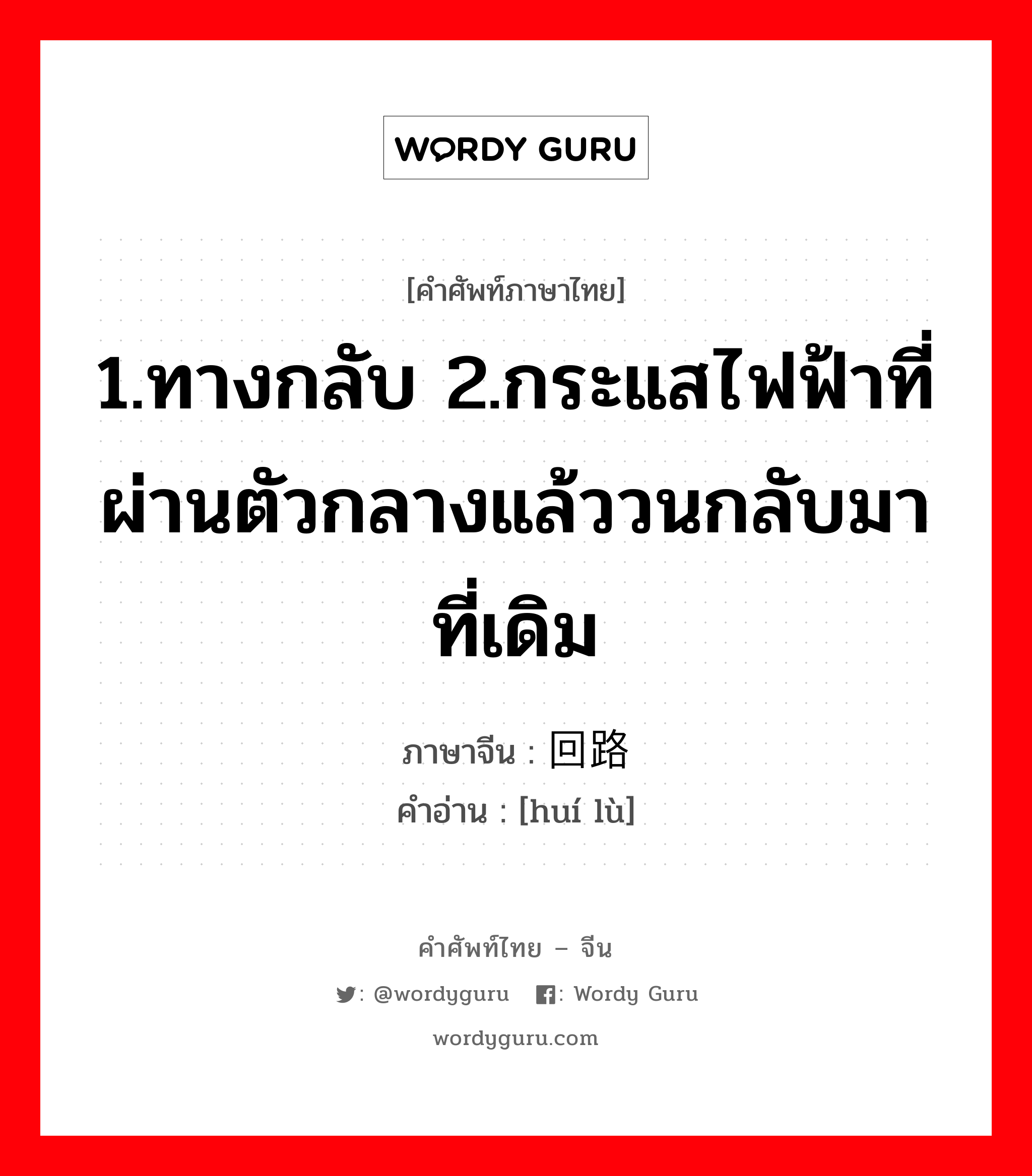 1.ทางกลับ 2.กระแสไฟฟ้าที่ผ่านตัวกลางแล้ววนกลับมาที่เดิม ภาษาจีนคืออะไร, คำศัพท์ภาษาไทย - จีน 1.ทางกลับ 2.กระแสไฟฟ้าที่ผ่านตัวกลางแล้ววนกลับมาที่เดิม ภาษาจีน 回路 คำอ่าน [huí lù]