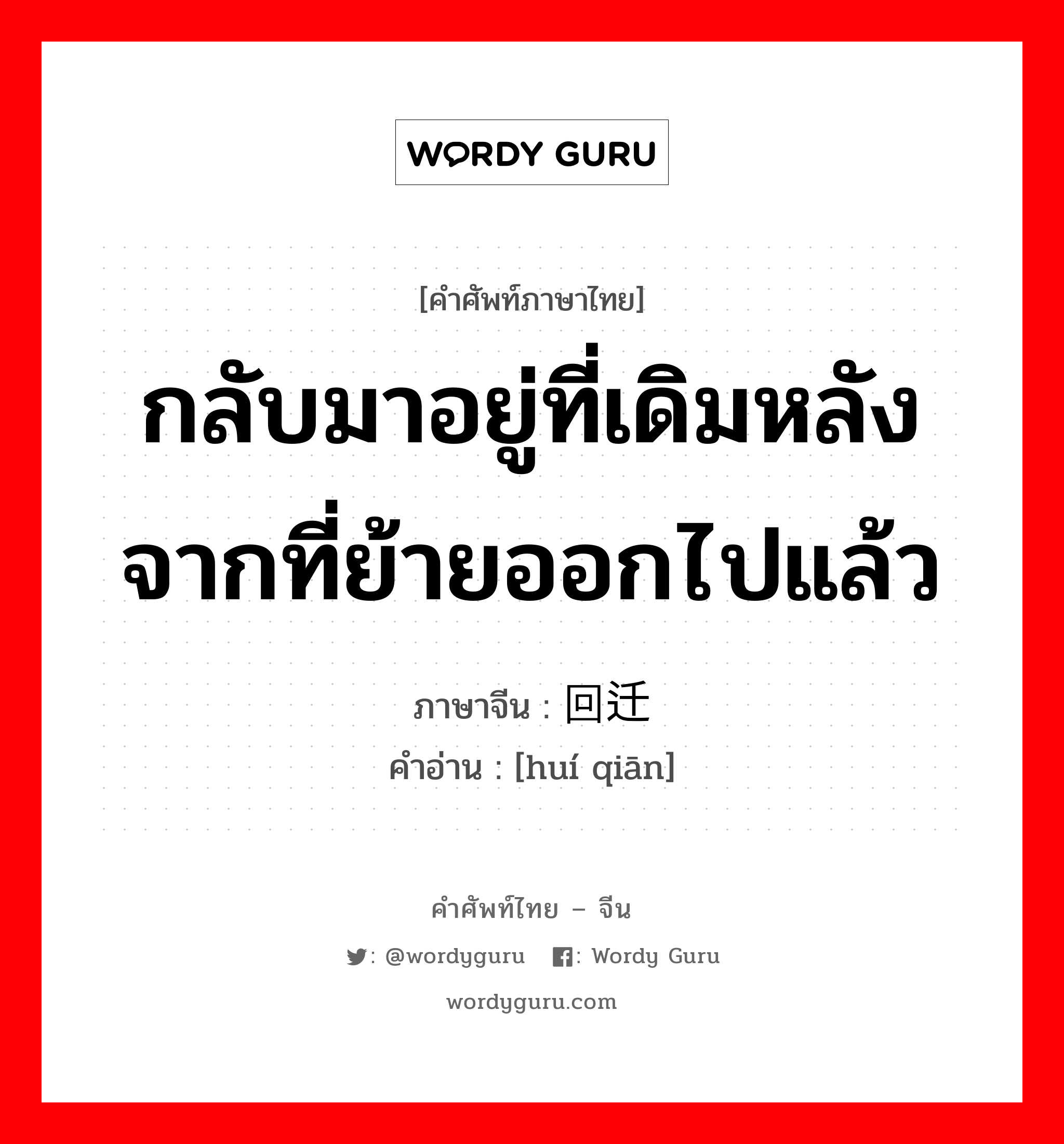 กลับมาอยู่ที่เดิมหลังจากที่ย้ายออกไปแล้ว ภาษาจีนคืออะไร, คำศัพท์ภาษาไทย - จีน กลับมาอยู่ที่เดิมหลังจากที่ย้ายออกไปแล้ว ภาษาจีน 回迁 คำอ่าน [huí qiān]