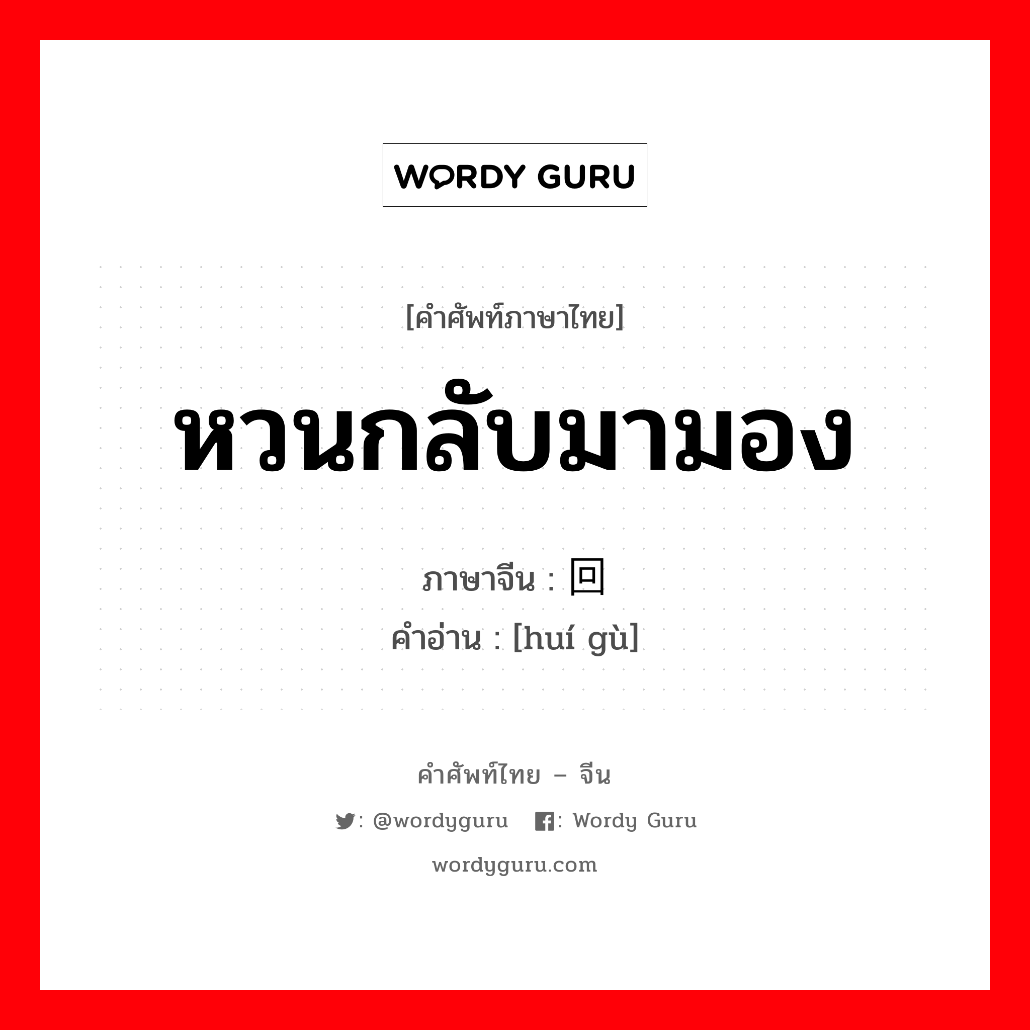 หวนกลับมามอง ภาษาจีนคืออะไร, คำศัพท์ภาษาไทย - จีน หวนกลับมามอง ภาษาจีน 回顾 คำอ่าน [huí gù]