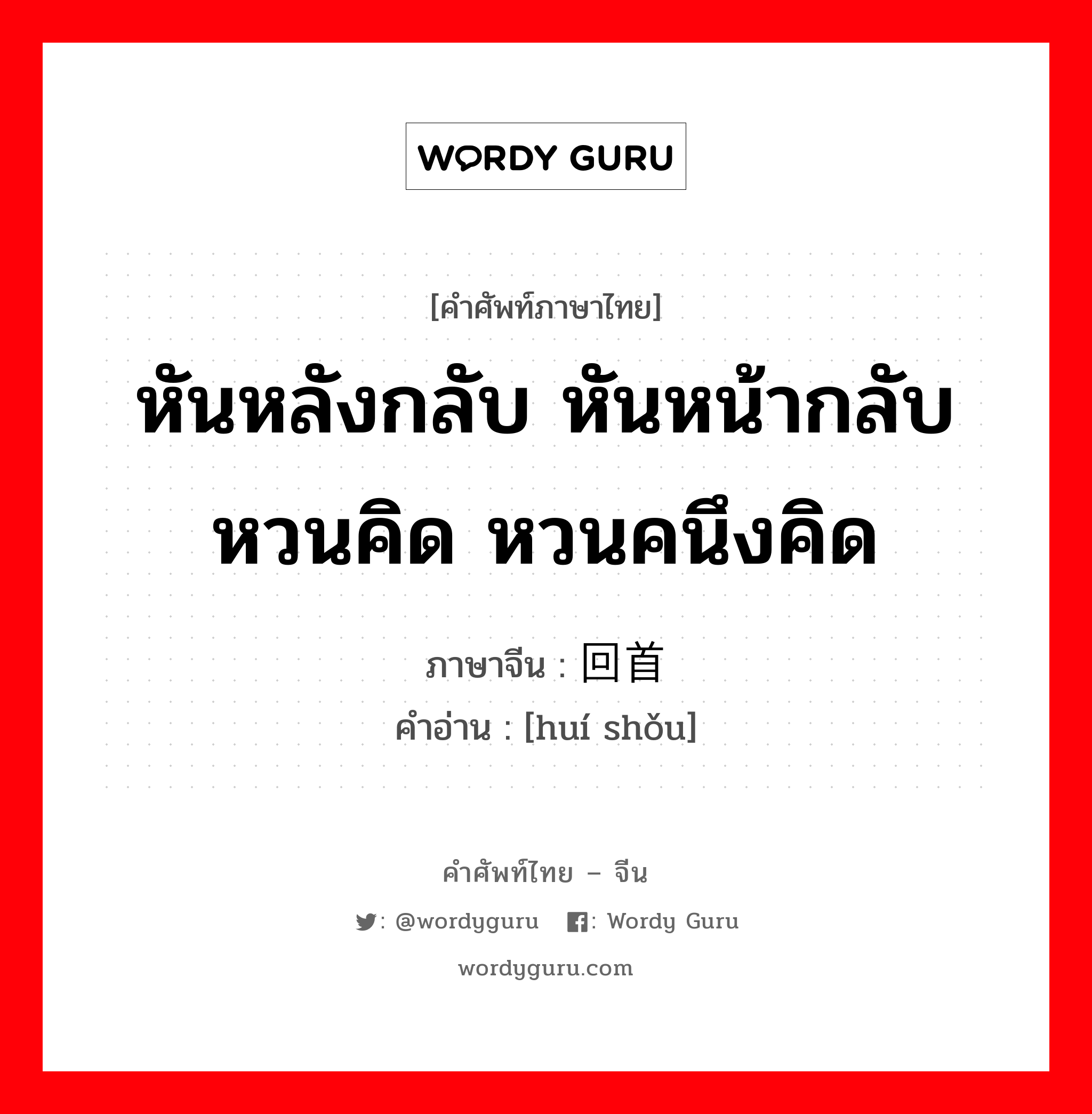 หันหลังกลับ หันหน้ากลับ หวนคิด หวนคนึงคิด ภาษาจีนคืออะไร, คำศัพท์ภาษาไทย - จีน หันหลังกลับ หันหน้ากลับ หวนคิด หวนคนึงคิด ภาษาจีน 回首 คำอ่าน [huí shǒu]