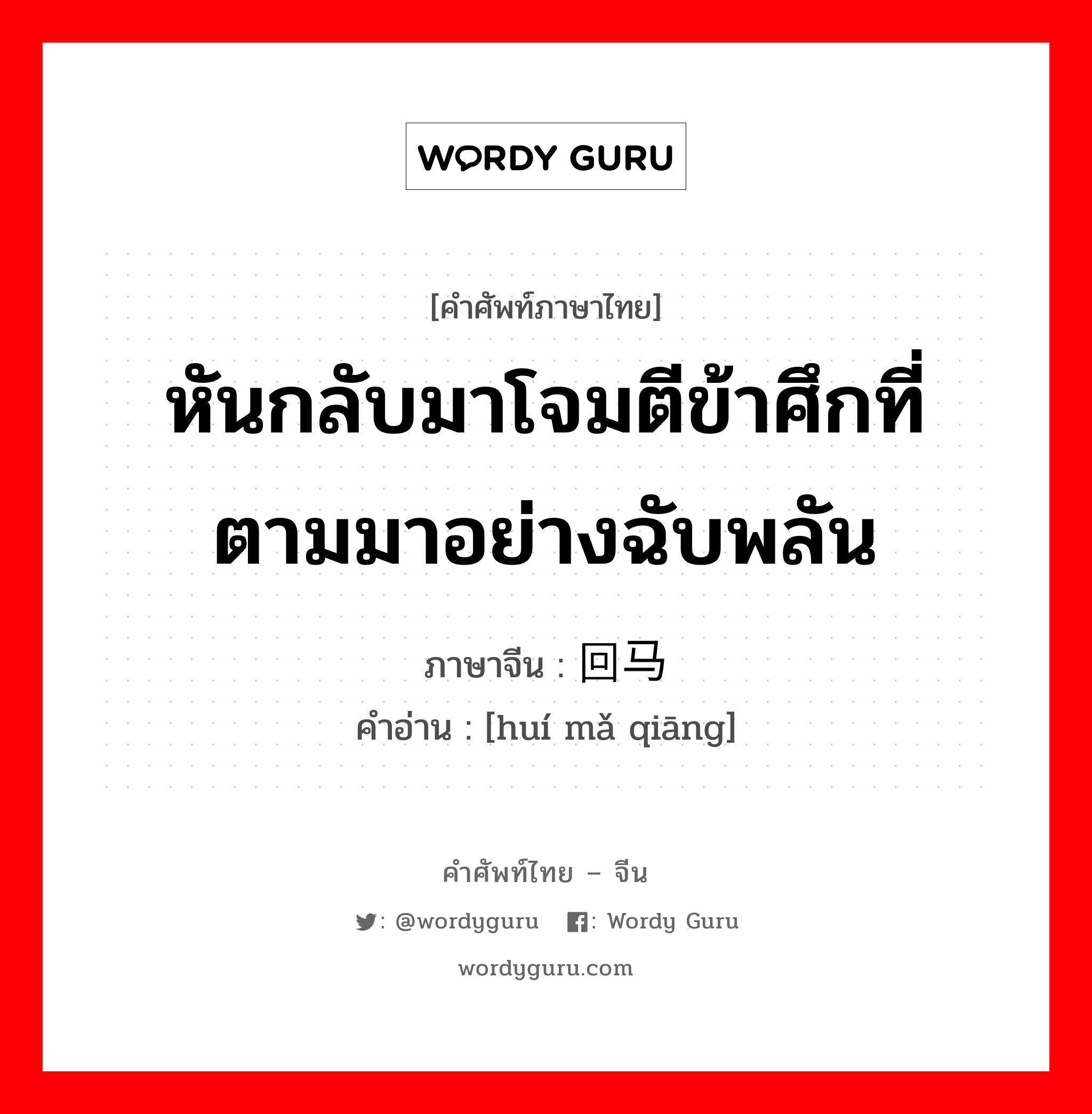 หันกลับมาโจมตีข้าศึกที่ตามมาอย่างฉับพลัน ภาษาจีนคืออะไร, คำศัพท์ภาษาไทย - จีน หันกลับมาโจมตีข้าศึกที่ตามมาอย่างฉับพลัน ภาษาจีน 回马枪 คำอ่าน [huí mǎ qiāng]