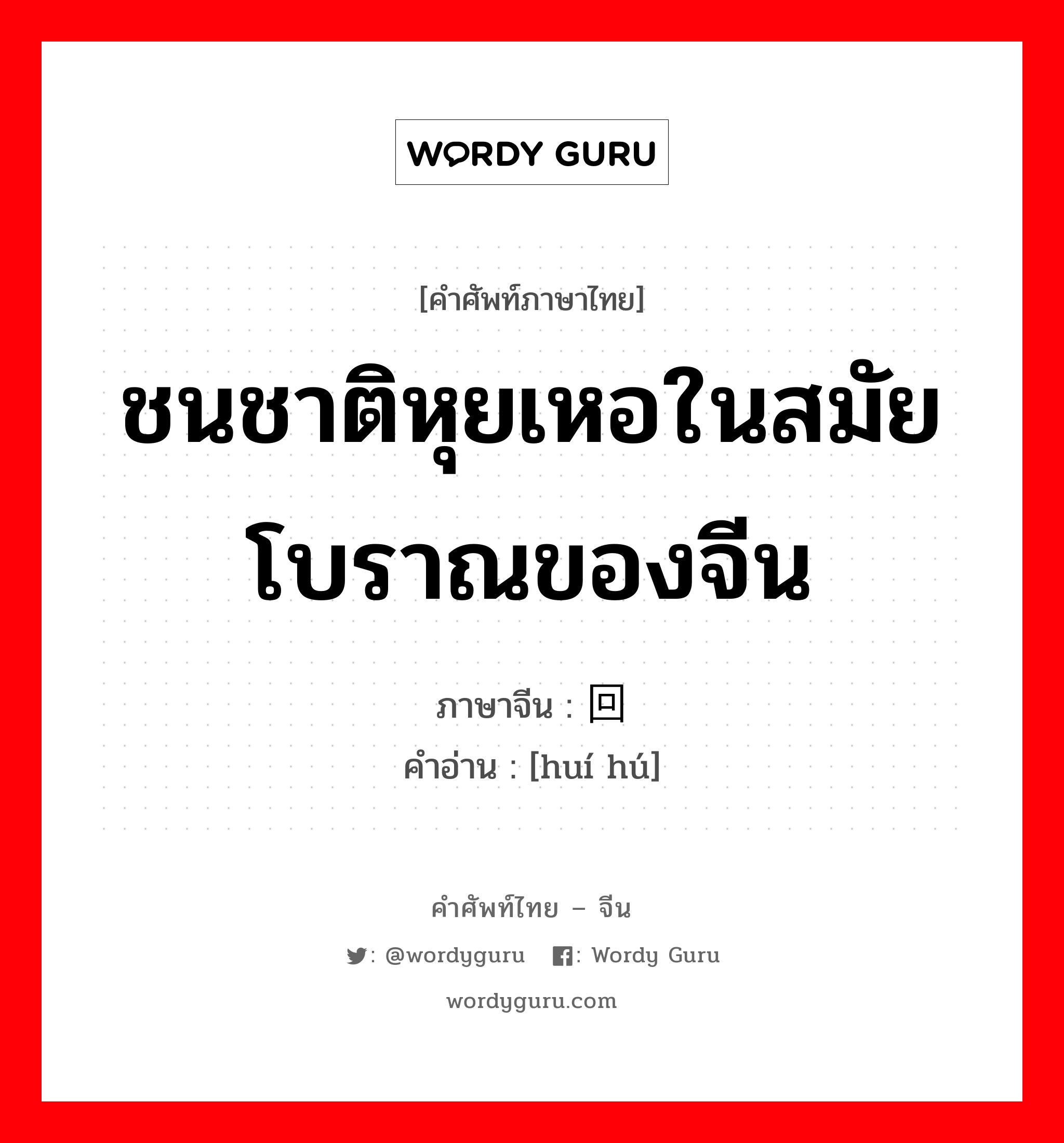 ชนชาติหุยเหอในสมัยโบราณของจีน ภาษาจีนคืออะไร, คำศัพท์ภาษาไทย - จีน ชนชาติหุยเหอในสมัยโบราณของจีน ภาษาจีน 回鹘 คำอ่าน [huí hú]