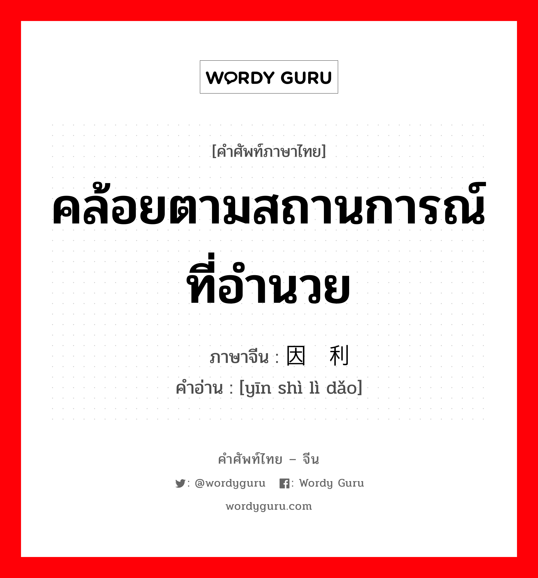 คล้อยตามสถานการณ์ที่อำนวย ภาษาจีนคืออะไร, คำศัพท์ภาษาไทย - จีน คล้อยตามสถานการณ์ที่อำนวย ภาษาจีน 因势利导 คำอ่าน [yīn shì lì dǎo]