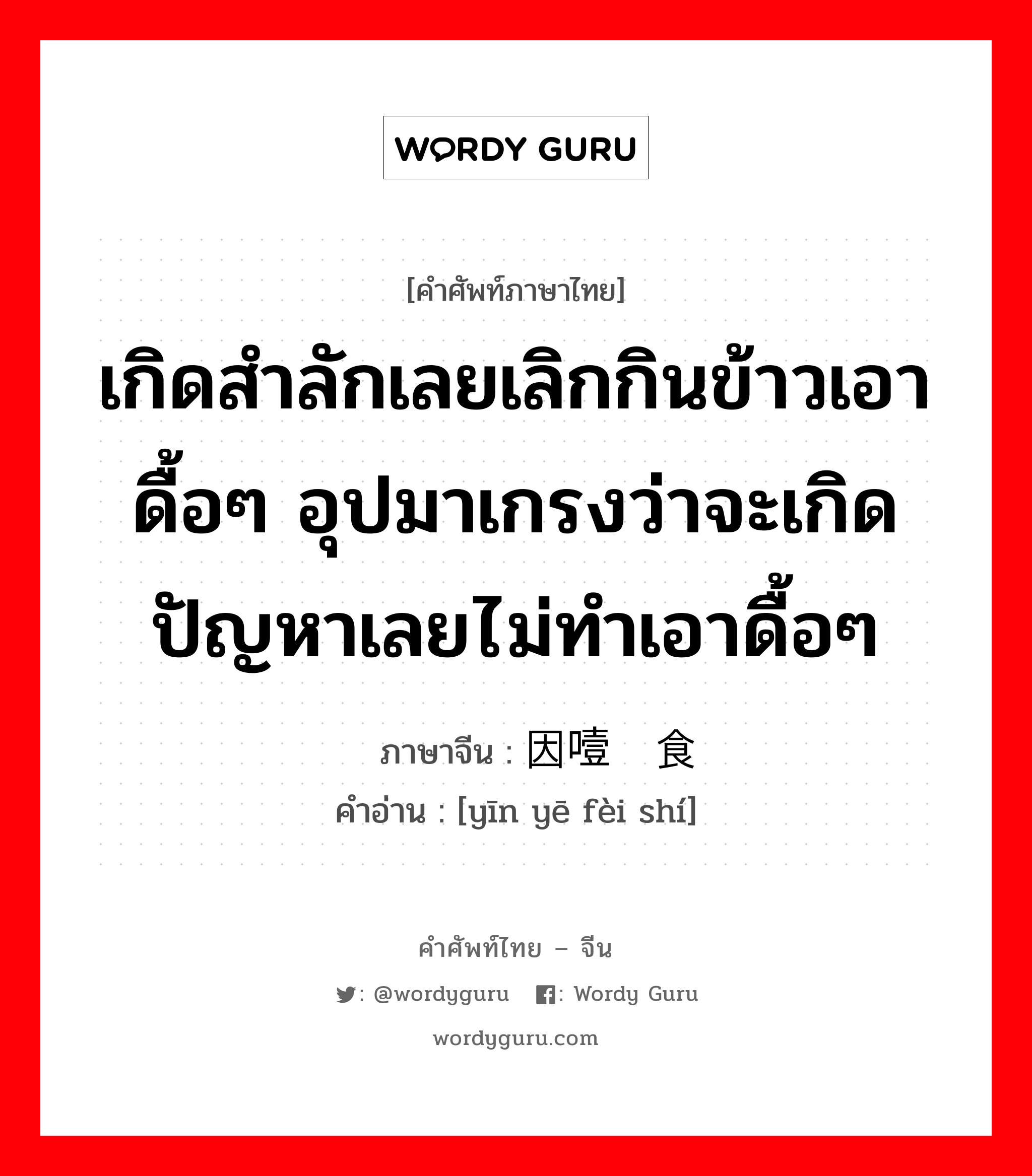 เกิดสำลักเลยเลิกกินข้าวเอาดื้อๆ อุปมาเกรงว่าจะเกิดปัญหาเลยไม่ทำเอาดื้อๆ ภาษาจีนคืออะไร, คำศัพท์ภาษาไทย - จีน เกิดสำลักเลยเลิกกินข้าวเอาดื้อๆ อุปมาเกรงว่าจะเกิดปัญหาเลยไม่ทำเอาดื้อๆ ภาษาจีน 因噎废食 คำอ่าน [yīn yē fèi shí]