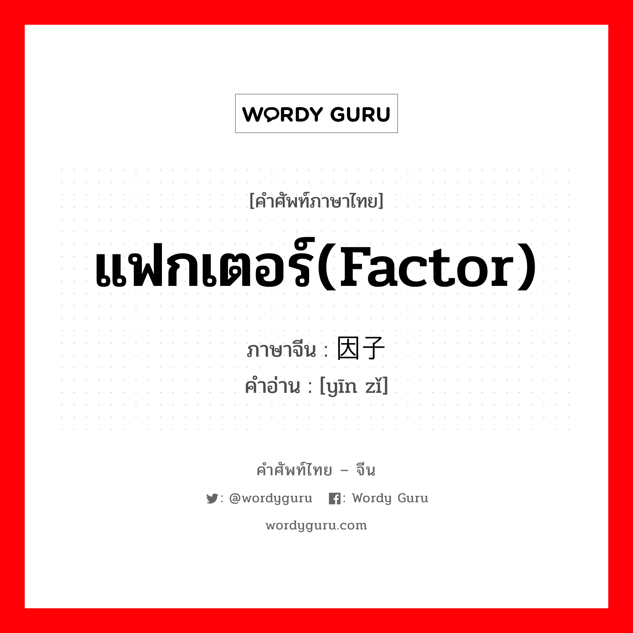 แฟกเตอร์(factor) ภาษาจีนคืออะไร, คำศัพท์ภาษาไทย - จีน แฟกเตอร์(factor) ภาษาจีน 因子 คำอ่าน [yīn zǐ]