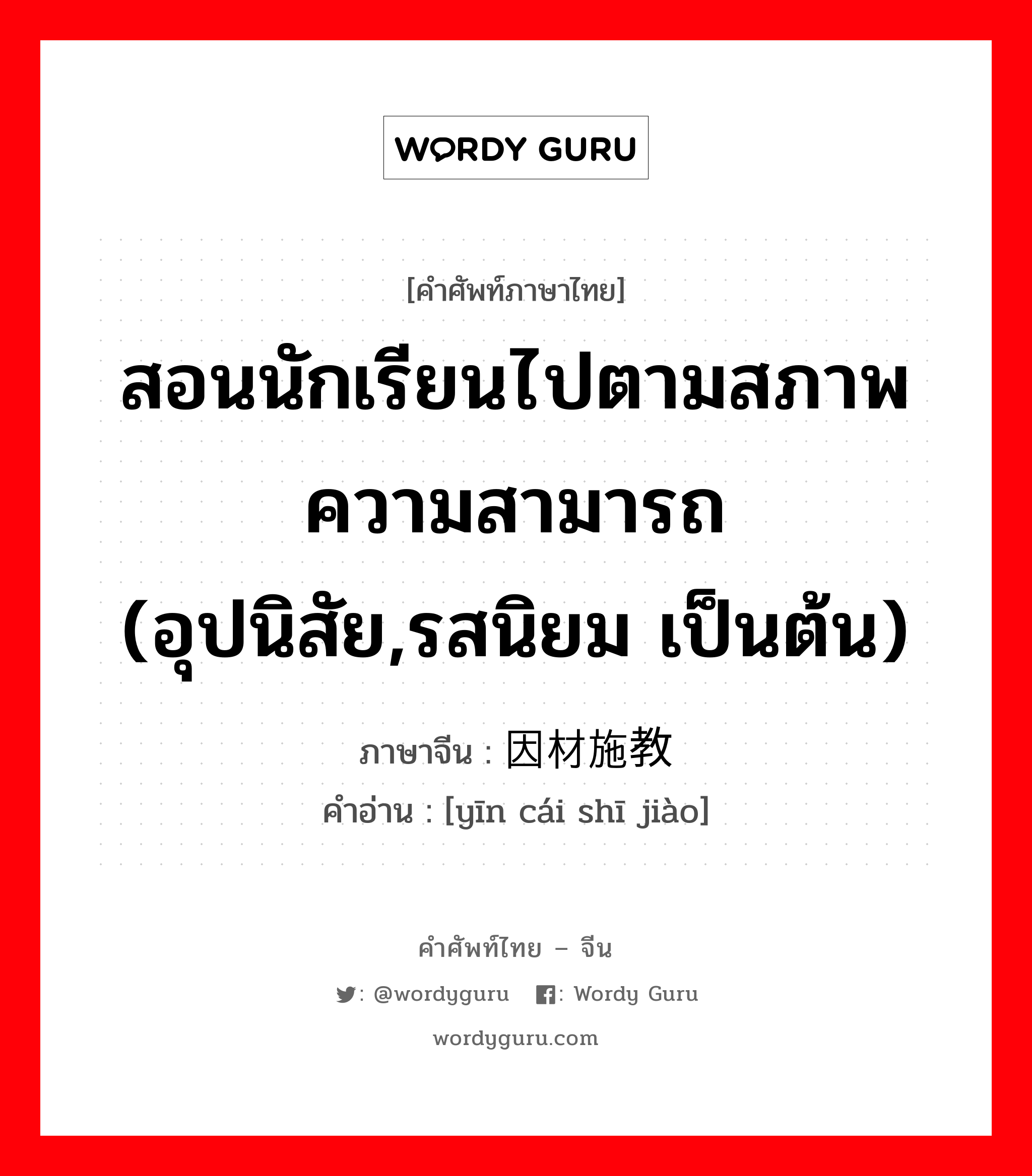 สอนนักเรียนไปตามสภาพความสามารถ (อุปนิสัย,รสนิยม เป็นต้น) ภาษาจีนคืออะไร, คำศัพท์ภาษาไทย - จีน สอนนักเรียนไปตามสภาพความสามารถ (อุปนิสัย,รสนิยม เป็นต้น) ภาษาจีน 因材施教 คำอ่าน [yīn cái shī jiào]