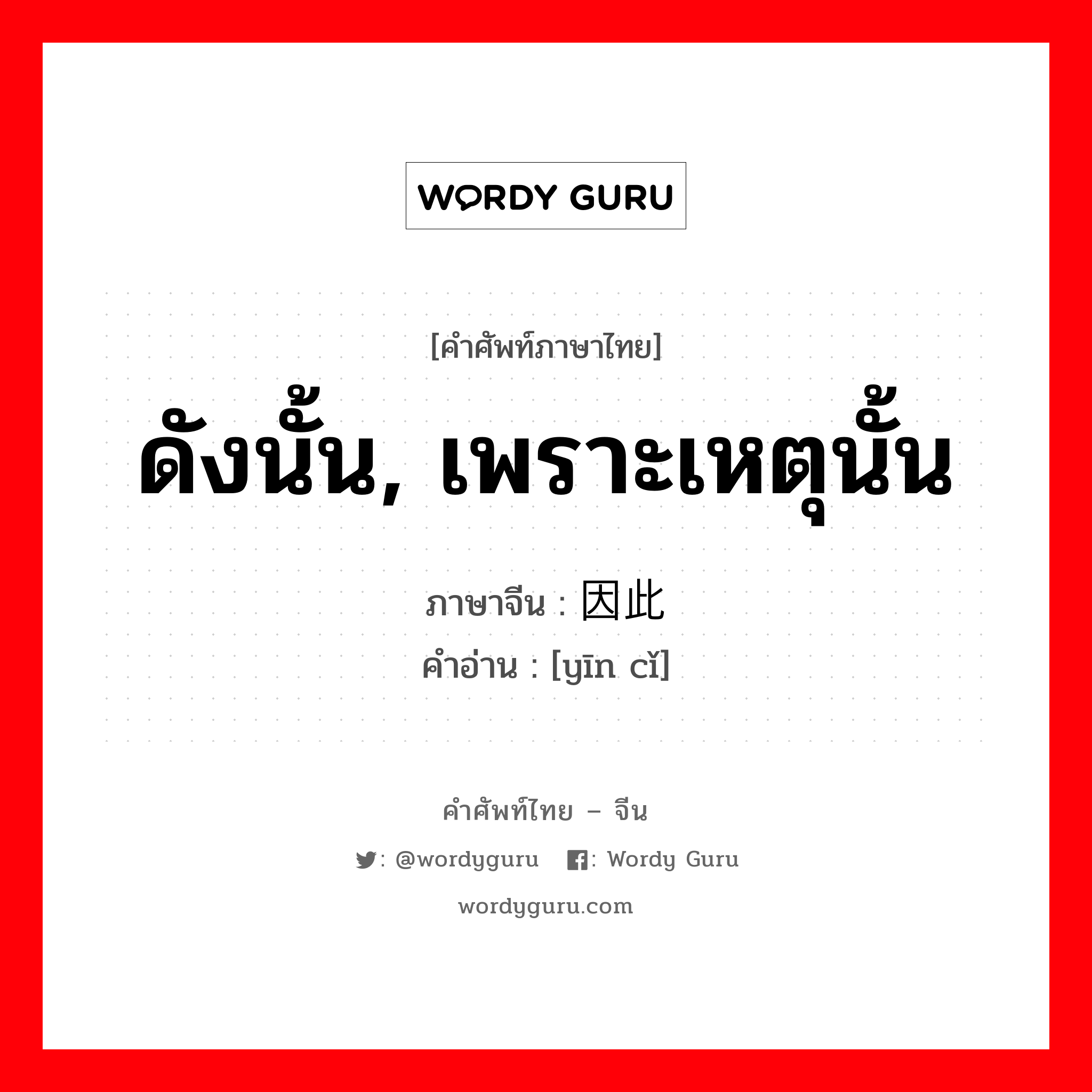 ดังนั้น, เพราะเหตุนั้น ภาษาจีนคืออะไร, คำศัพท์ภาษาไทย - จีน ดังนั้น, เพราะเหตุนั้น ภาษาจีน 因此 คำอ่าน [yīn cǐ]