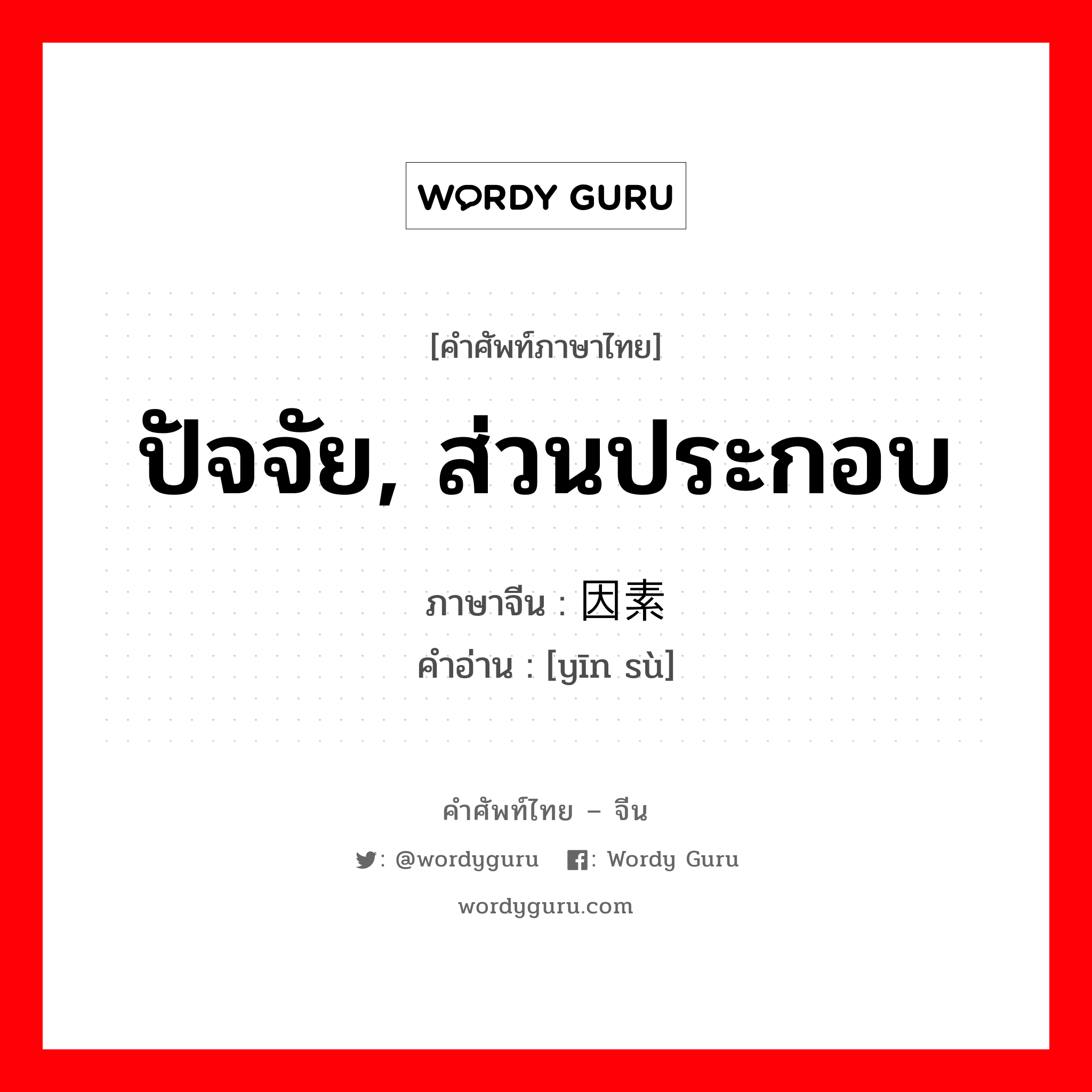 ปัจจัย, ส่วนประกอบ ภาษาจีนคืออะไร, คำศัพท์ภาษาไทย - จีน ปัจจัย, ส่วนประกอบ ภาษาจีน 因素 คำอ่าน [yīn sù]