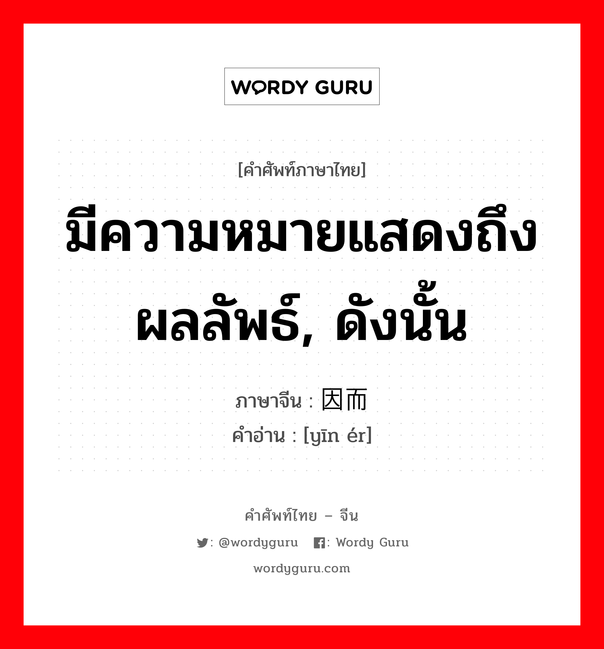 มีความหมายแสดงถึงผลลัพธ์, ดังนั้น ภาษาจีนคืออะไร, คำศัพท์ภาษาไทย - จีน มีความหมายแสดงถึงผลลัพธ์, ดังนั้น ภาษาจีน 因而 คำอ่าน [yīn ér]