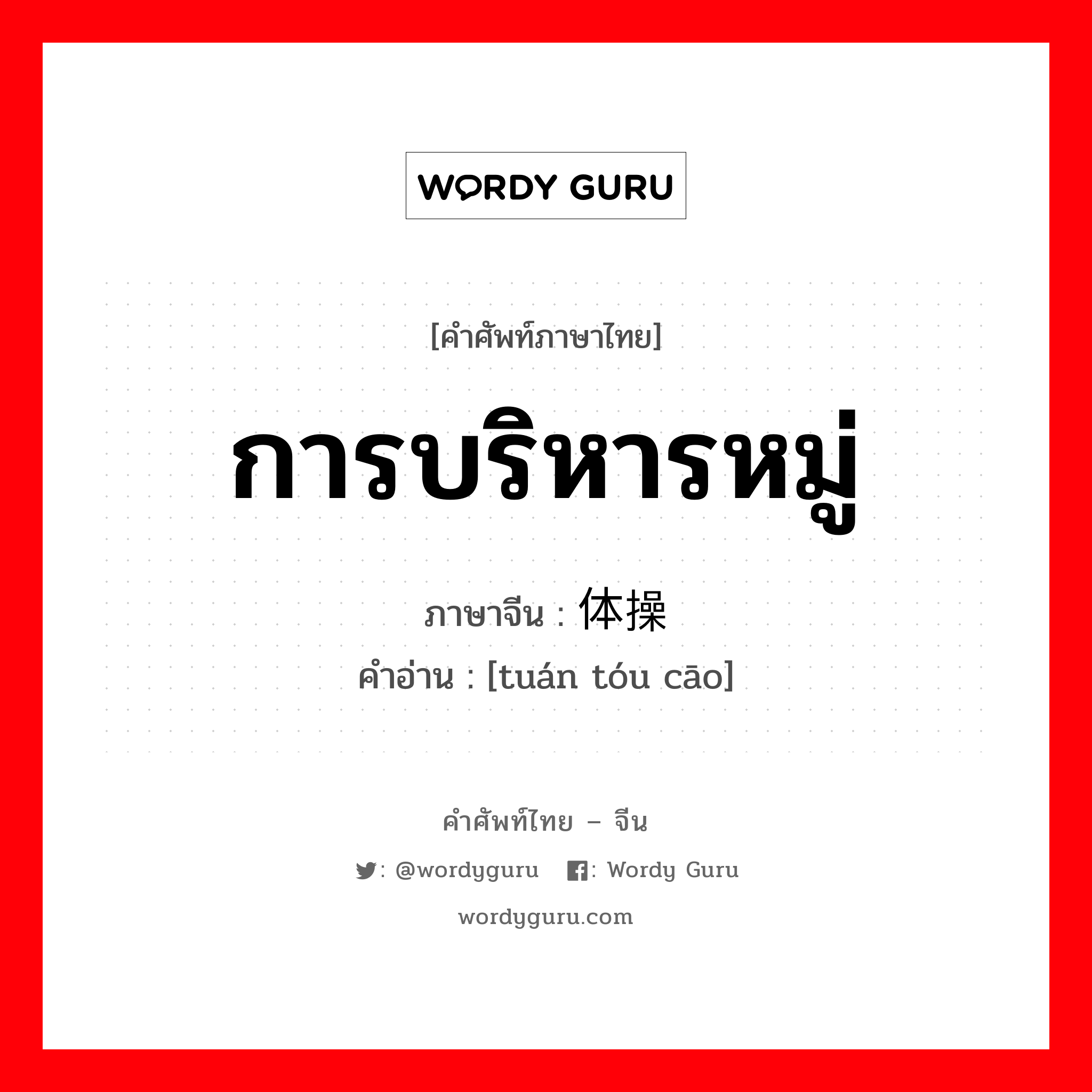 การบริหารหมู่ ภาษาจีนคืออะไร, คำศัพท์ภาษาไทย - จีน การบริหารหมู่ ภาษาจีน 团体操 คำอ่าน [tuán tóu cāo]