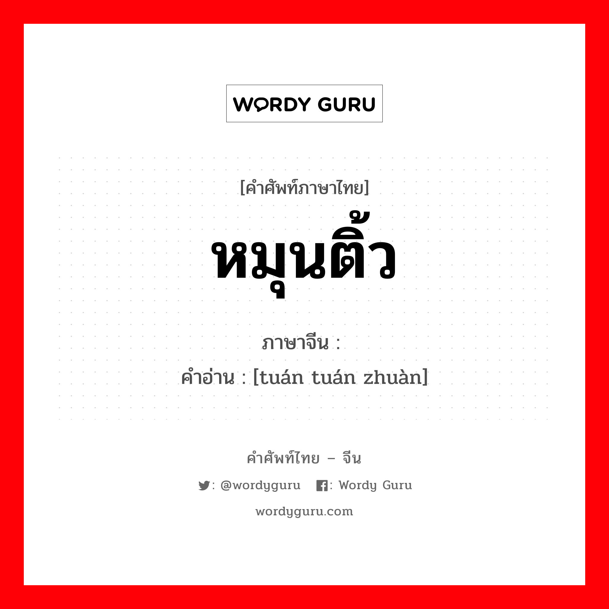 หมุนติ้ว ภาษาจีนคืออะไร, คำศัพท์ภาษาไทย - จีน หมุนติ้ว ภาษาจีน 团团转 คำอ่าน [tuán tuán zhuàn]