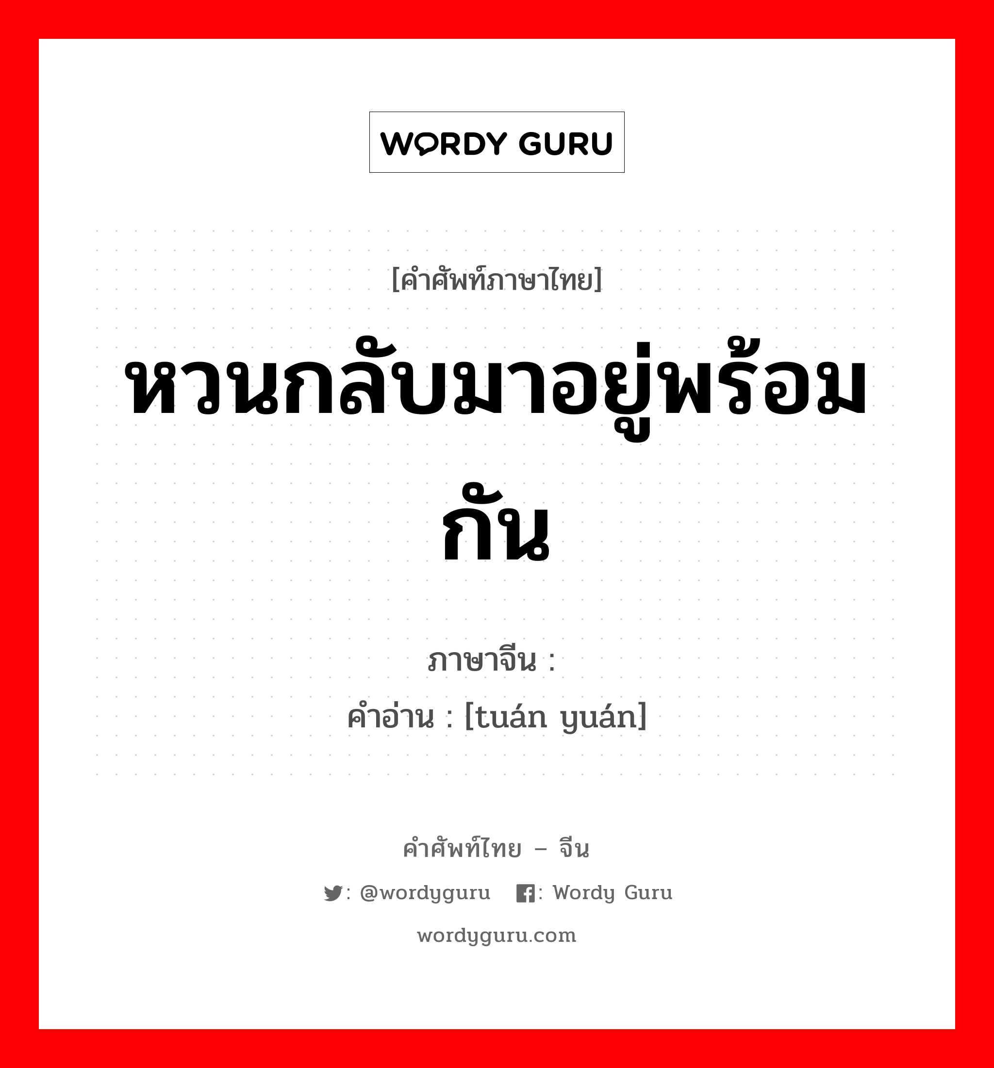 หวนกลับมาอยู่พร้อมกัน ภาษาจีนคืออะไร, คำศัพท์ภาษาไทย - จีน หวนกลับมาอยู่พร้อมกัน ภาษาจีน 团圆 คำอ่าน [tuán yuán]