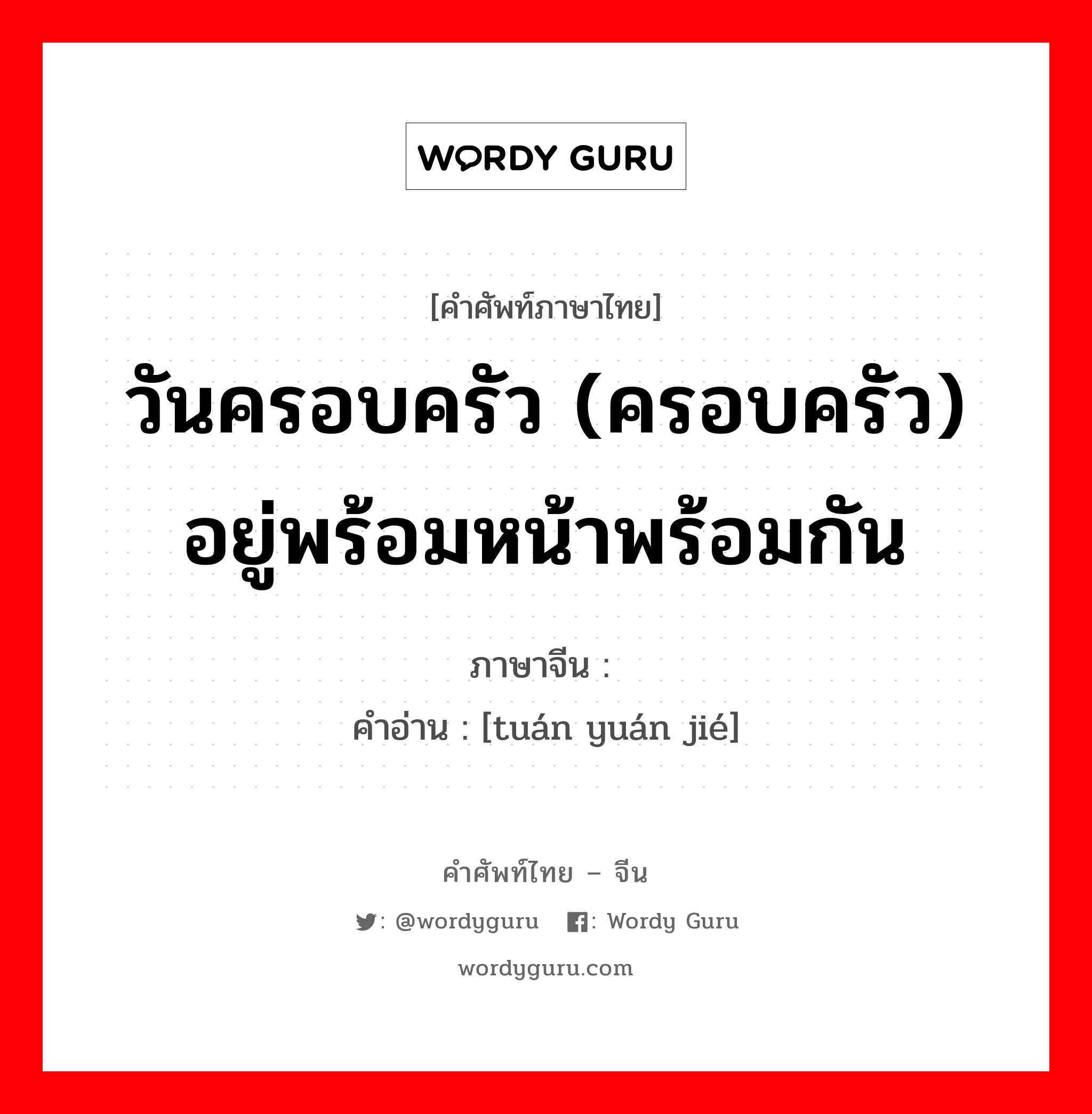 วันครอบครัว (ครอบครัว) อยู่พร้อมหน้าพร้อมกัน ภาษาจีนคืออะไร, คำศัพท์ภาษาไทย - จีน วันครอบครัว (ครอบครัว) อยู่พร้อมหน้าพร้อมกัน ภาษาจีน 团圆节 คำอ่าน [tuán yuán jié]