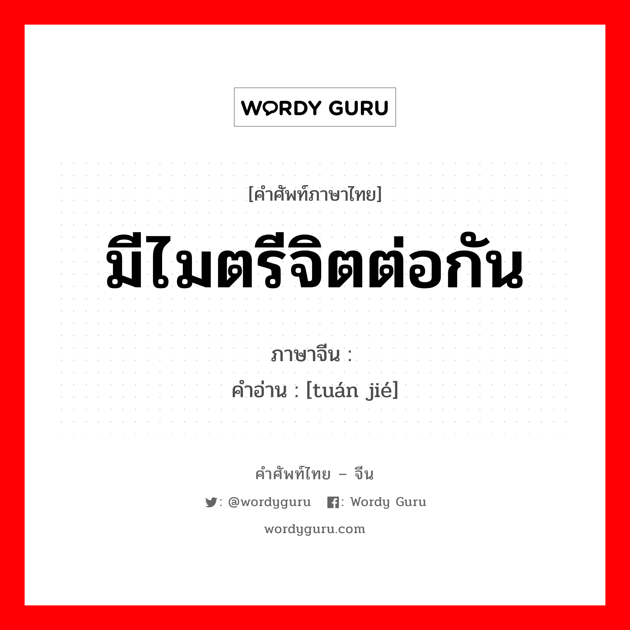 มีไมตรีจิตต่อกัน ภาษาจีนคืออะไร, คำศัพท์ภาษาไทย - จีน มีไมตรีจิตต่อกัน ภาษาจีน 团结 คำอ่าน [tuán jié]