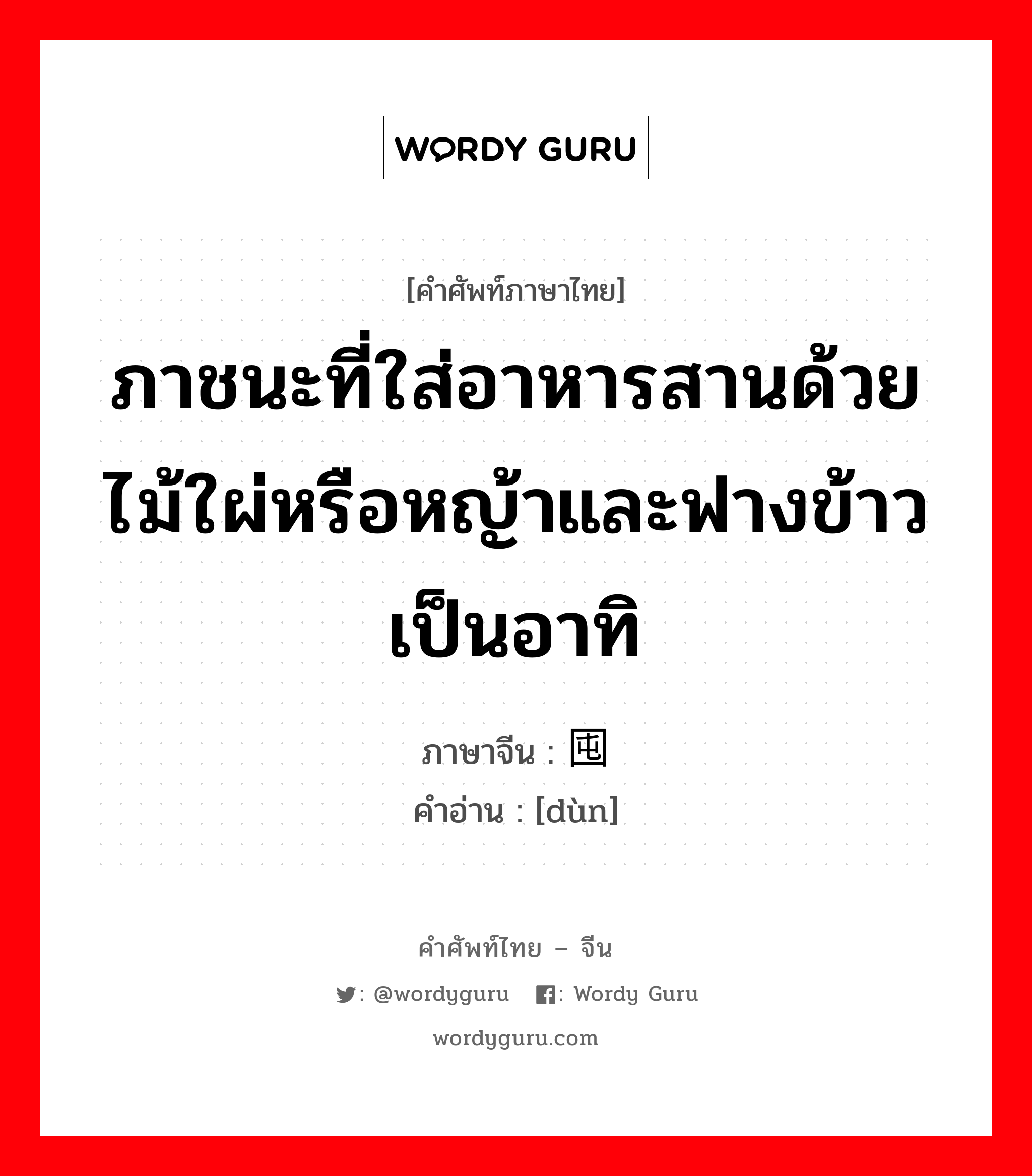 ภาชนะที่ใส่อาหารสานด้วยไม้ใผ่หรือหญ้าและฟางข้าวเป็นอาทิ ภาษาจีนคืออะไร, คำศัพท์ภาษาไทย - จีน ภาชนะที่ใส่อาหารสานด้วยไม้ใผ่หรือหญ้าและฟางข้าวเป็นอาทิ ภาษาจีน 囤 คำอ่าน [dùn]