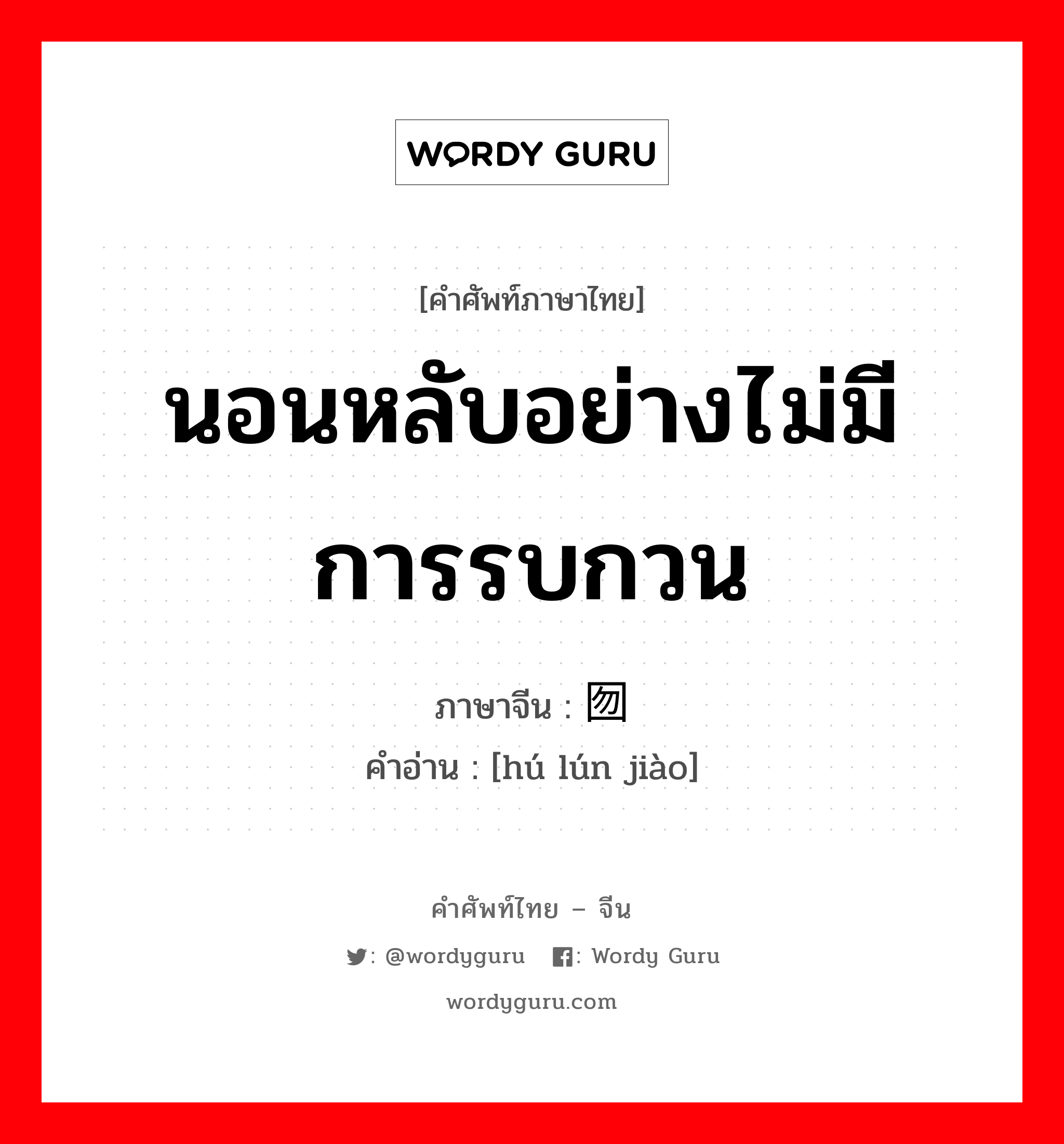 นอนหลับอย่างไม่มีการรบกวน ภาษาจีนคืออะไร, คำศัพท์ภาษาไทย - จีน นอนหลับอย่างไม่มีการรบกวน ภาษาจีน 囫囵觉 คำอ่าน [hú lún jiào]