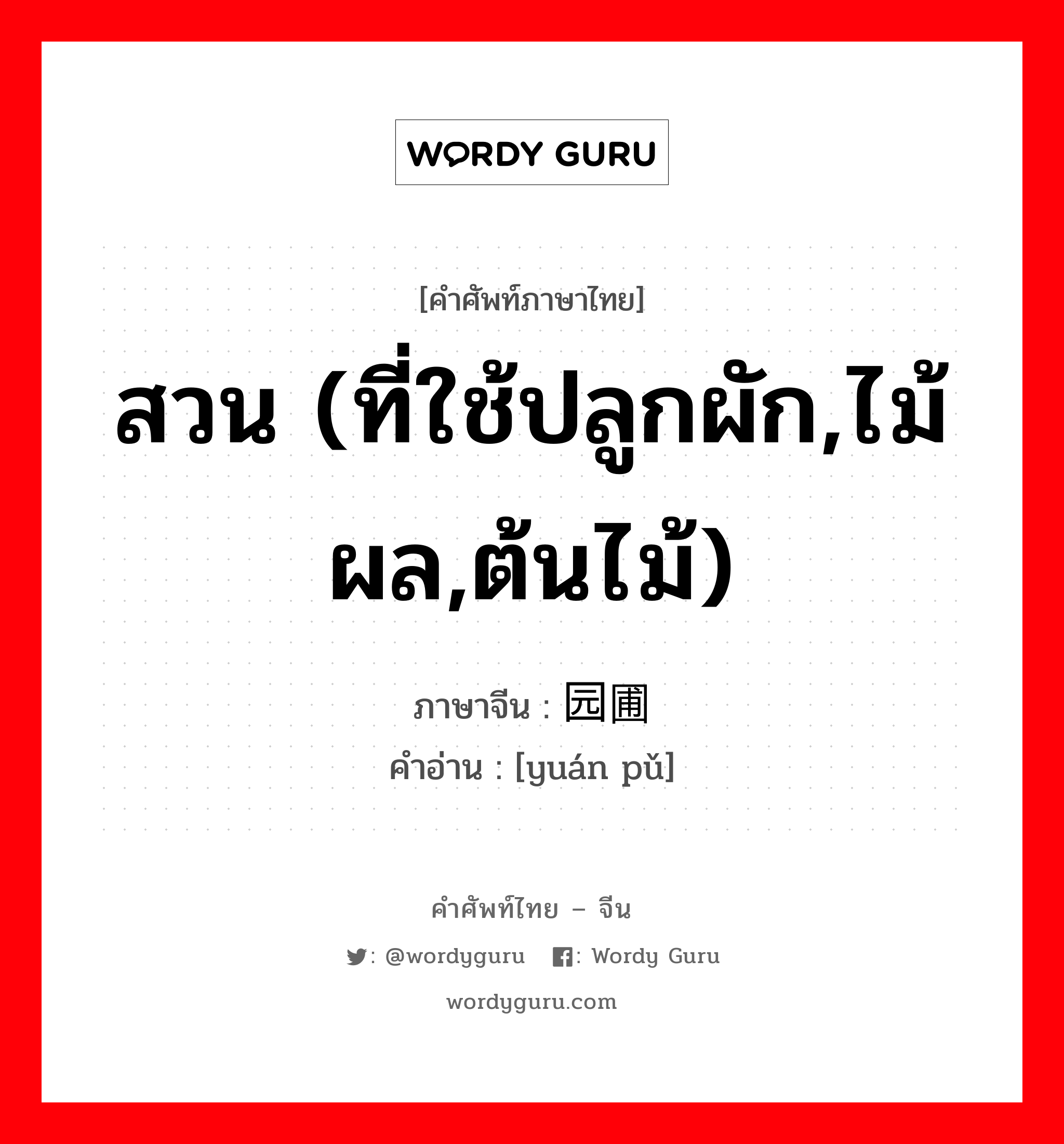 สวน (ที่ใช้ปลูกผัก,ไม้ผล,ต้นไม้) ภาษาจีนคืออะไร, คำศัพท์ภาษาไทย - จีน สวน (ที่ใช้ปลูกผัก,ไม้ผล,ต้นไม้) ภาษาจีน 园圃 คำอ่าน [yuán pǔ]