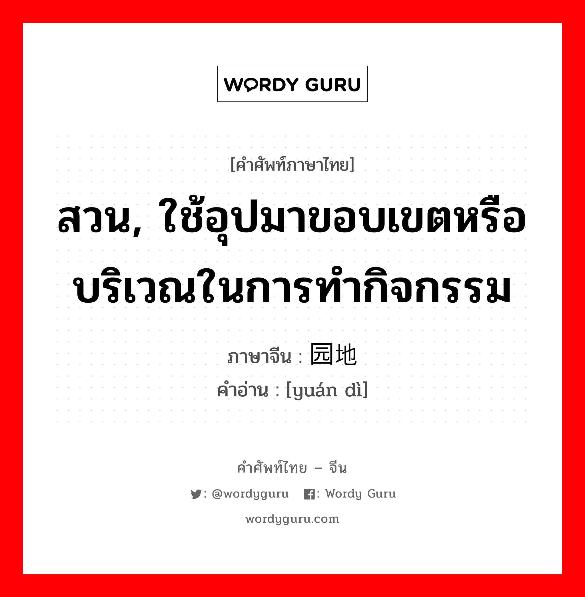 สวน, ใช้อุปมาขอบเขตหรือบริเวณในการทำกิจกรรม ภาษาจีนคืออะไร, คำศัพท์ภาษาไทย - จีน สวน, ใช้อุปมาขอบเขตหรือบริเวณในการทำกิจกรรม ภาษาจีน 园地 คำอ่าน [yuán dì]