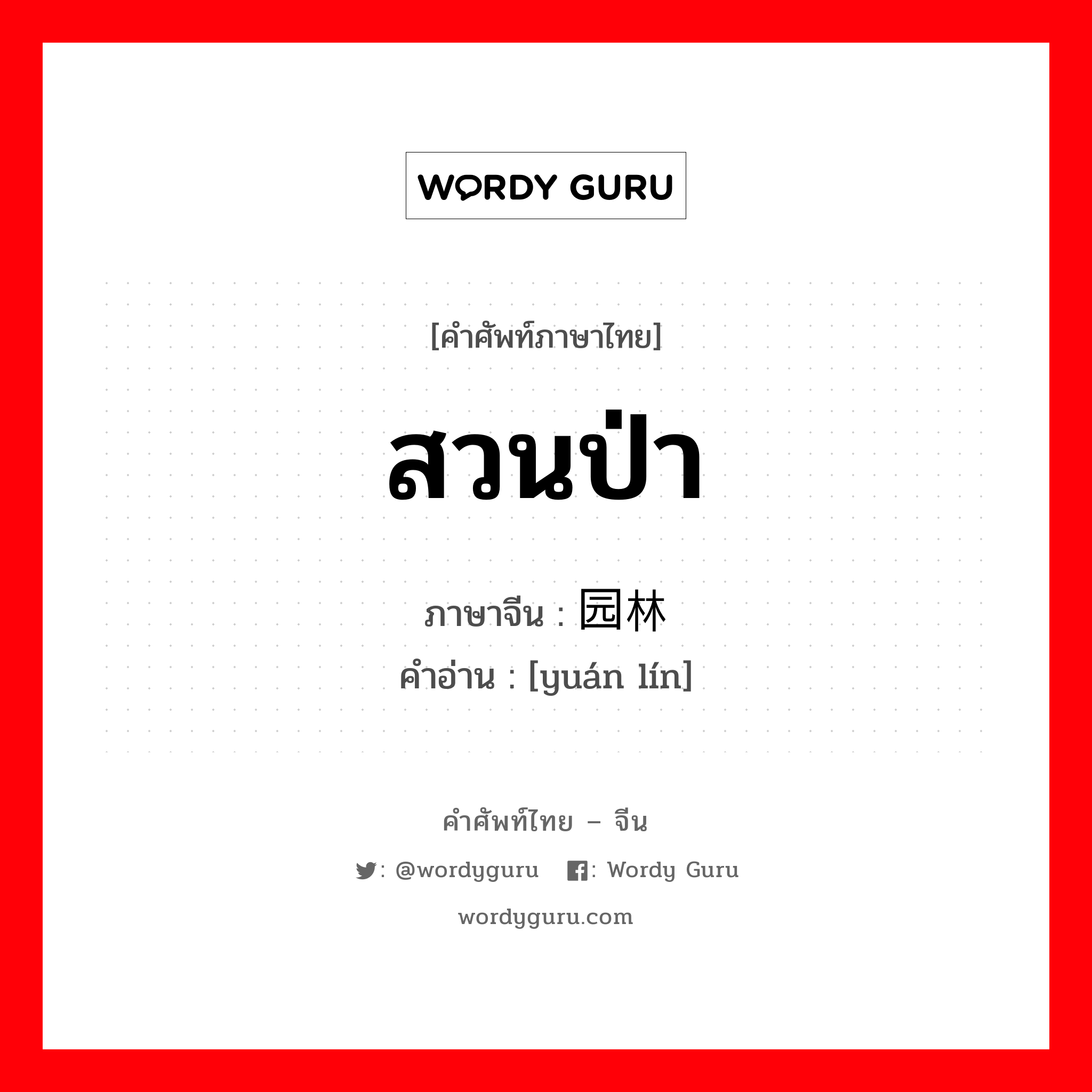 สวนป่า ภาษาจีนคืออะไร, คำศัพท์ภาษาไทย - จีน สวนป่า ภาษาจีน 园林 คำอ่าน [yuán lín]