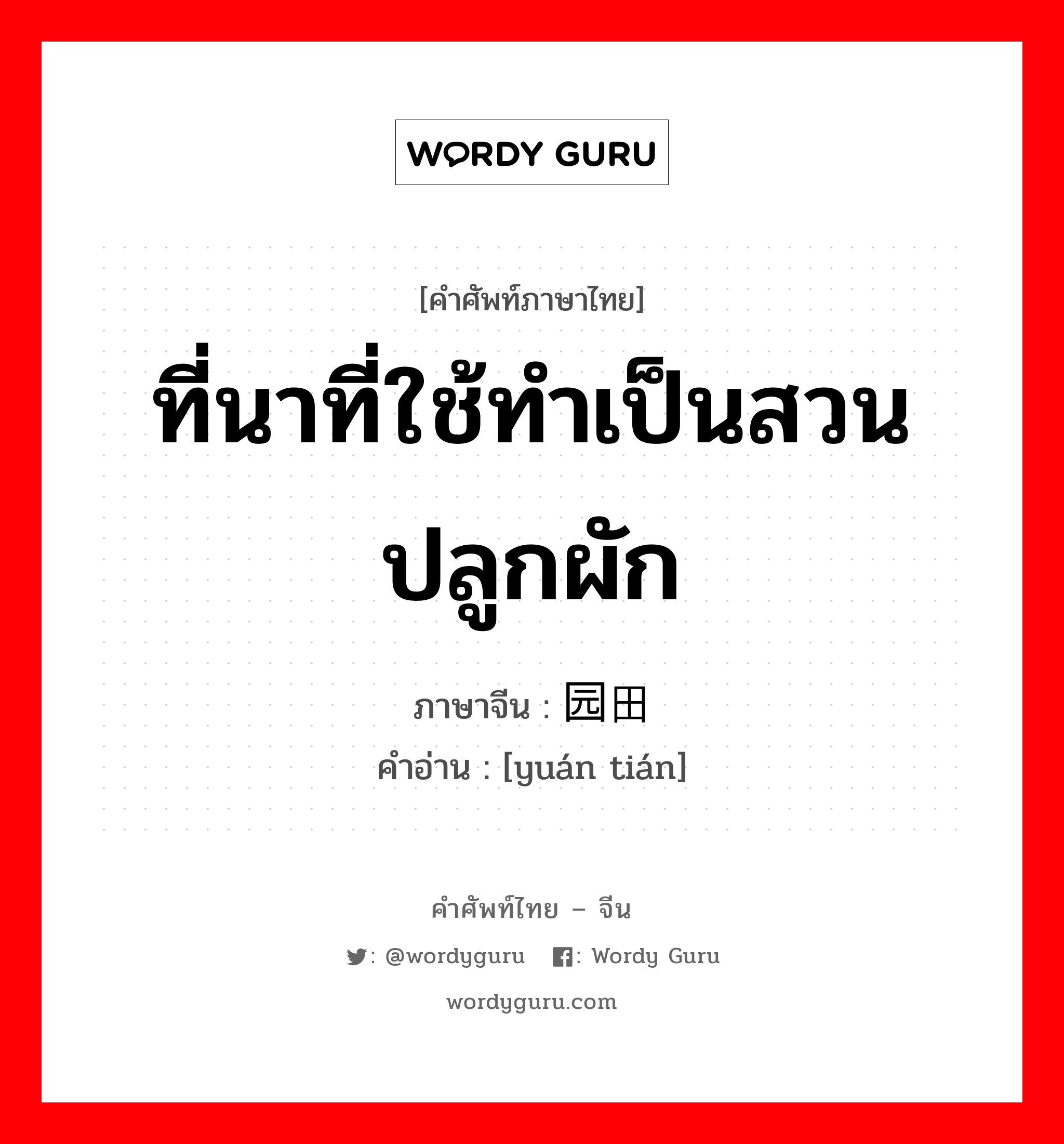 ที่นาที่ใช้ทำเป็นสวนปลูกผัก ภาษาจีนคืออะไร, คำศัพท์ภาษาไทย - จีน ที่นาที่ใช้ทำเป็นสวนปลูกผัก ภาษาจีน 园田 คำอ่าน [yuán tián]