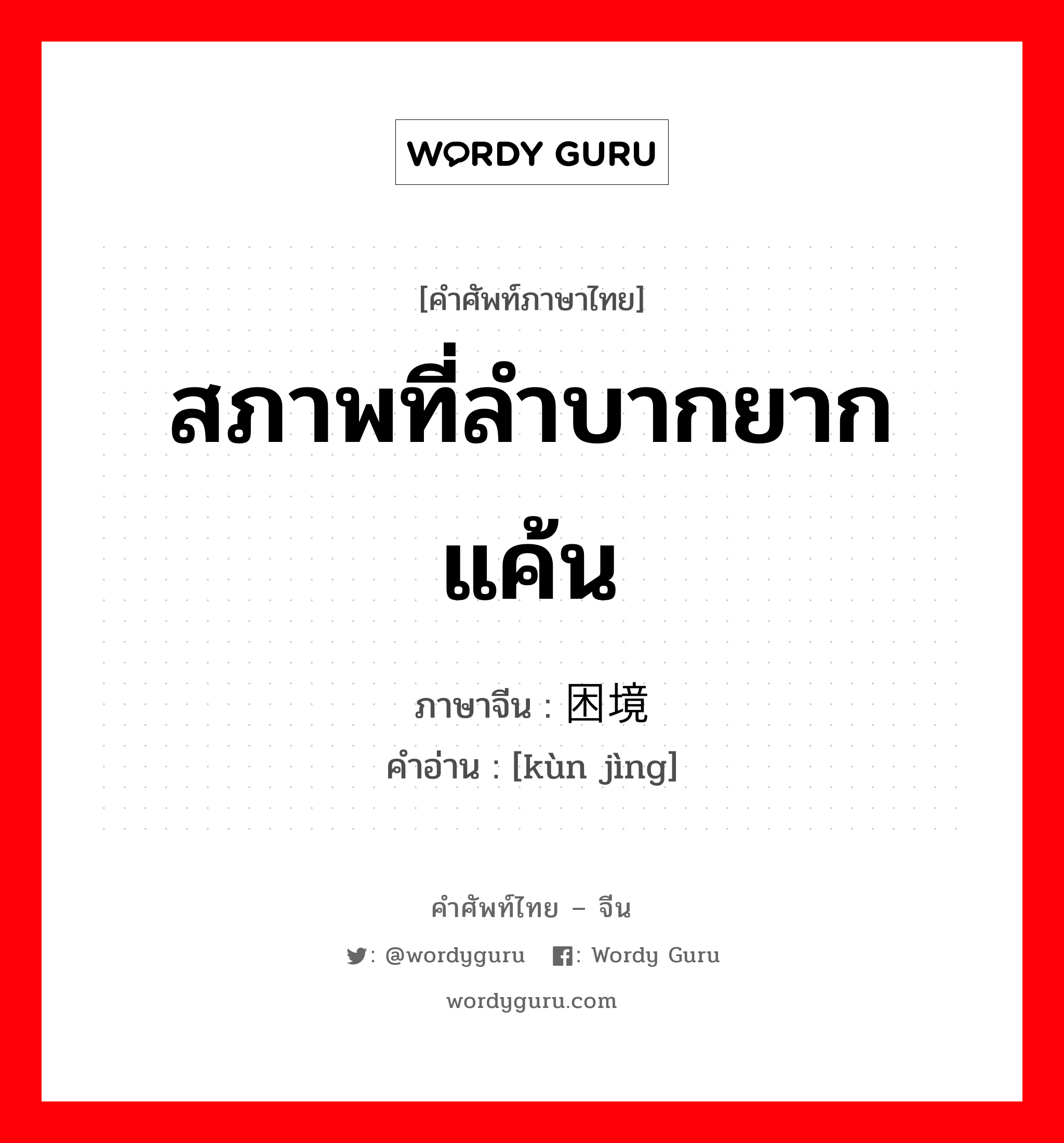 สภาพที่ลำบากยากแค้น ภาษาจีนคืออะไร, คำศัพท์ภาษาไทย - จีน สภาพที่ลำบากยากแค้น ภาษาจีน 困境 คำอ่าน [kùn jìng]