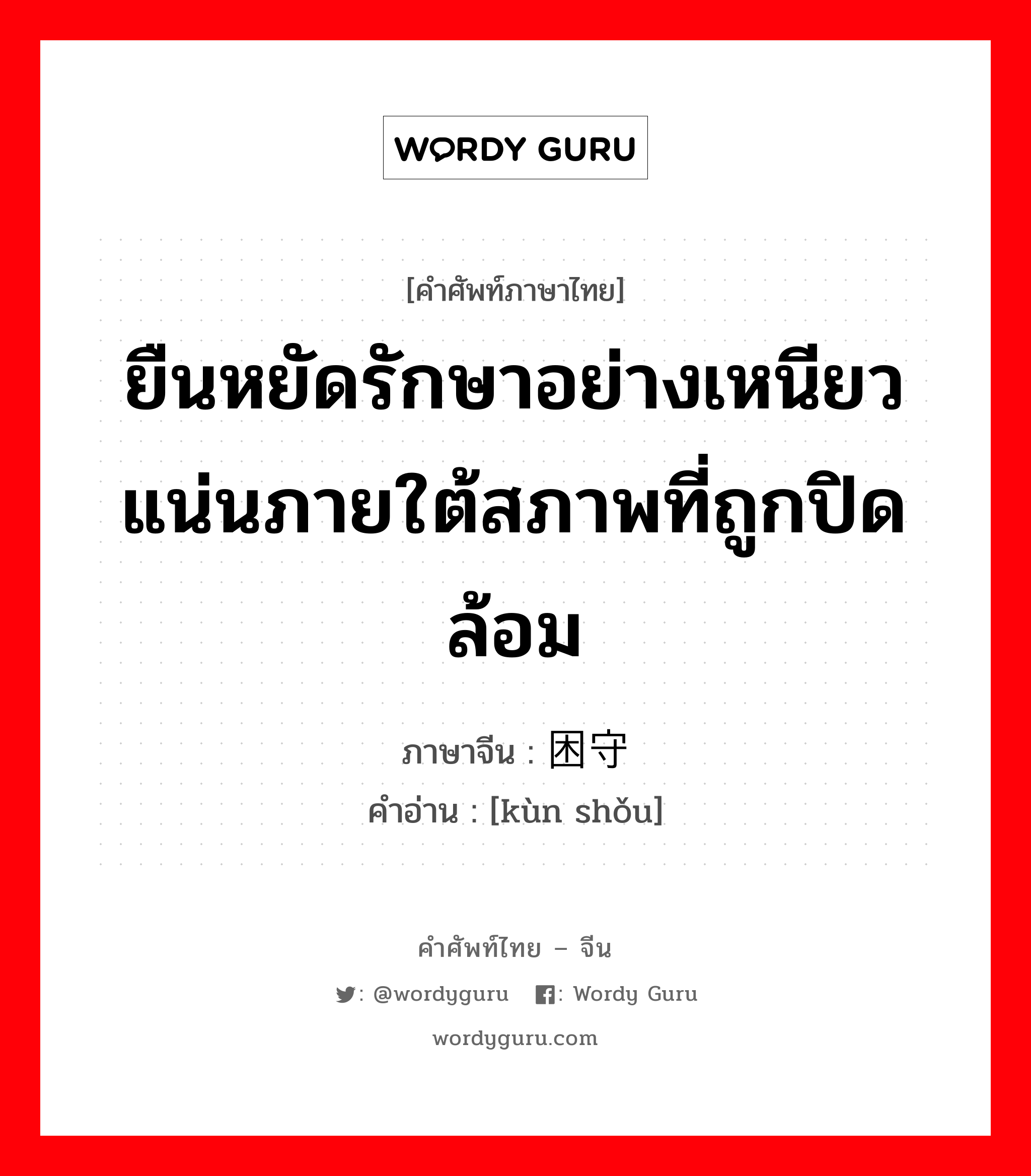 ยืนหยัดรักษาอย่างเหนียวแน่นภายใต้สภาพที่ถูกปิดล้อม ภาษาจีนคืออะไร, คำศัพท์ภาษาไทย - จีน ยืนหยัดรักษาอย่างเหนียวแน่นภายใต้สภาพที่ถูกปิดล้อม ภาษาจีน 困守 คำอ่าน [kùn shǒu]