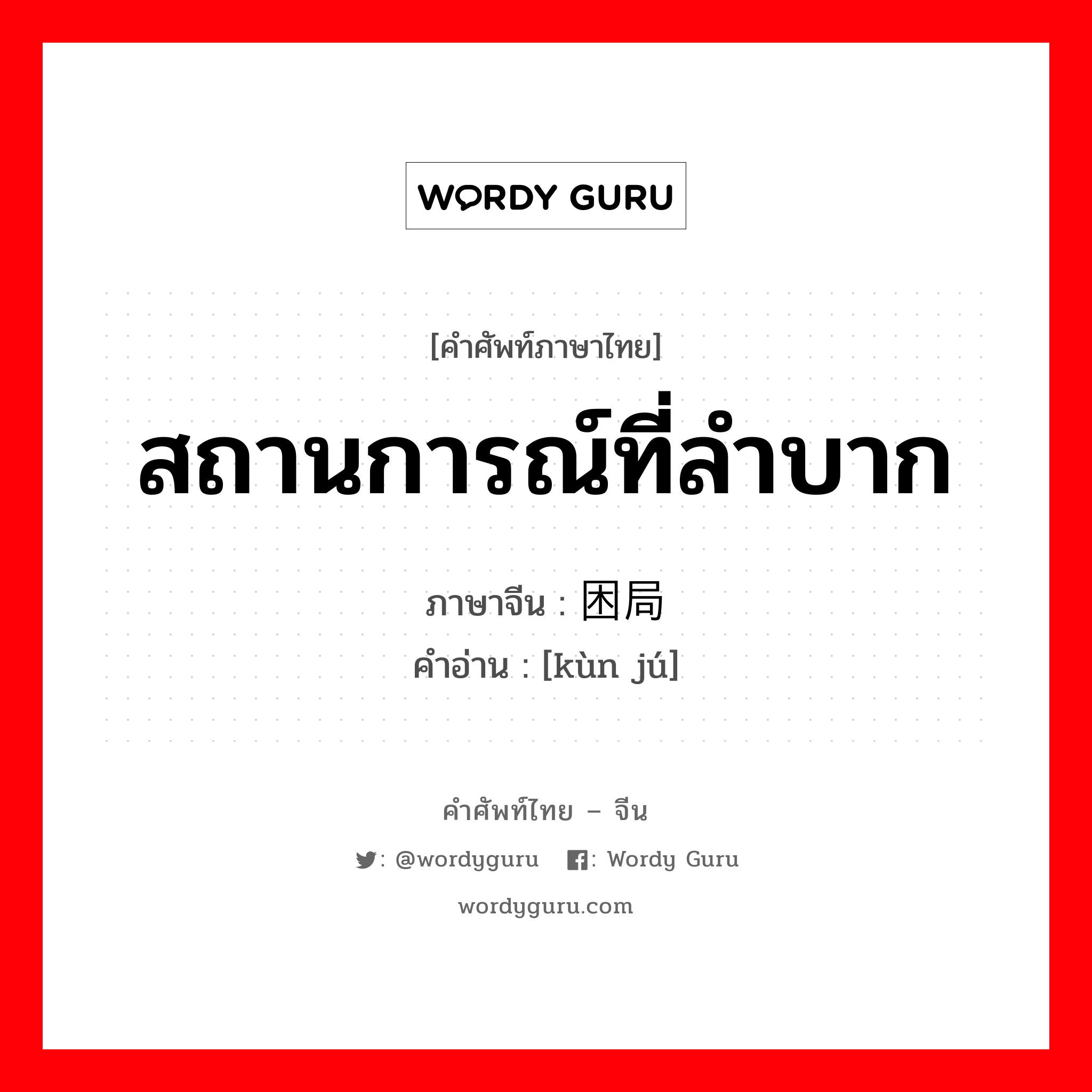 สถานการณ์ที่ลำบาก ภาษาจีนคืออะไร, คำศัพท์ภาษาไทย - จีน สถานการณ์ที่ลำบาก ภาษาจีน 困局 คำอ่าน [kùn jú]