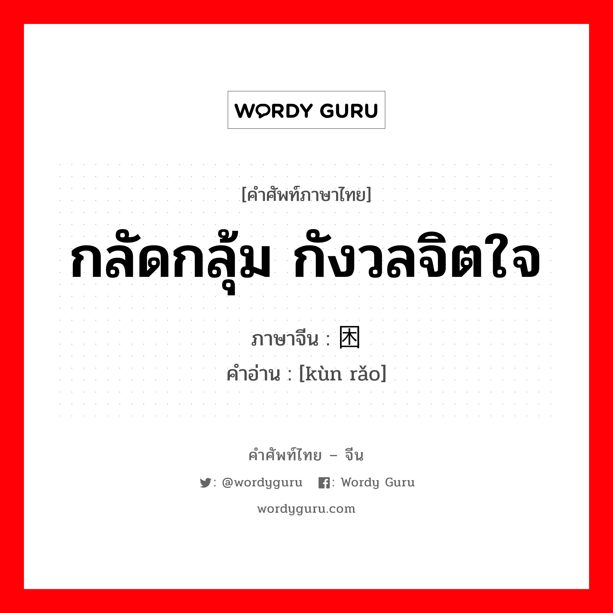 กลัดกลุ้ม กังวลจิตใจ ภาษาจีนคืออะไร, คำศัพท์ภาษาไทย - จีน กลัดกลุ้ม กังวลจิตใจ ภาษาจีน 困扰 คำอ่าน [kùn rǎo]