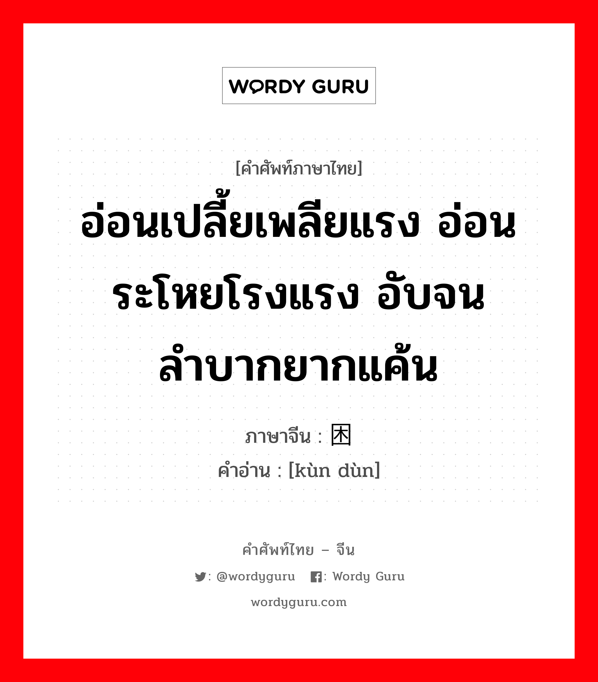 อ่อนเปลี้ยเพลียแรง อ่อนระโหยโรงแรง อับจนลำบากยากแค้น ภาษาจีนคืออะไร, คำศัพท์ภาษาไทย - จีน อ่อนเปลี้ยเพลียแรง อ่อนระโหยโรงแรง อับจนลำบากยากแค้น ภาษาจีน 困顿 คำอ่าน [kùn dùn]