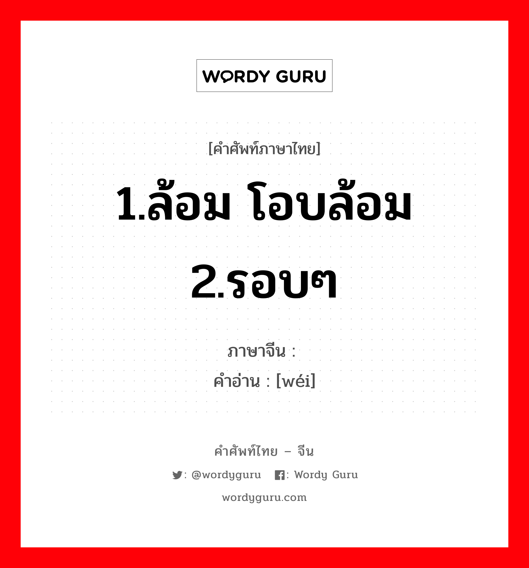 1.ล้อม โอบล้อม 2.รอบๆ ภาษาจีนคืออะไร, คำศัพท์ภาษาไทย - จีน 1.ล้อม โอบล้อม 2.รอบๆ ภาษาจีน 围 คำอ่าน [wéi]