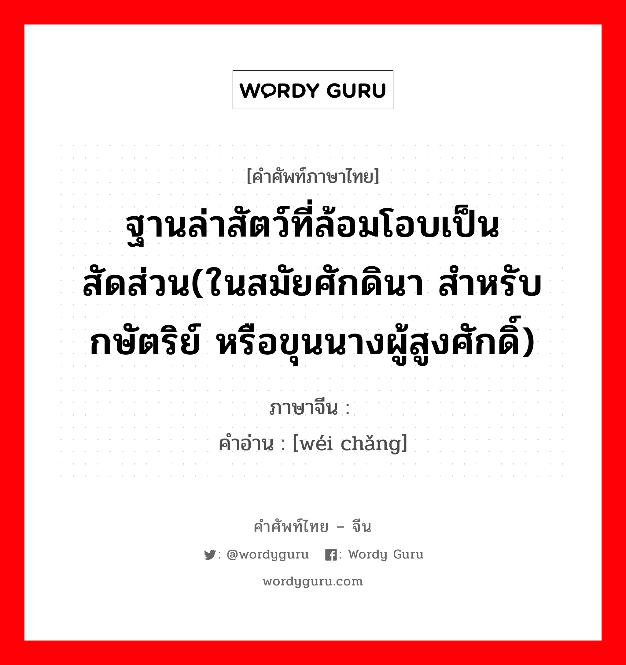 ฐานล่าสัตว์ที่ล้อมโอบเป็นสัดส่วน(ในสมัยศักดินา สำหรับ กษัตริย์ หรือขุนนางผู้สูงศักดิ์) ภาษาจีนคืออะไร, คำศัพท์ภาษาไทย - จีน ฐานล่าสัตว์ที่ล้อมโอบเป็นสัดส่วน(ในสมัยศักดินา สำหรับ กษัตริย์ หรือขุนนางผู้สูงศักดิ์) ภาษาจีน 围场 คำอ่าน [wéi chǎng]