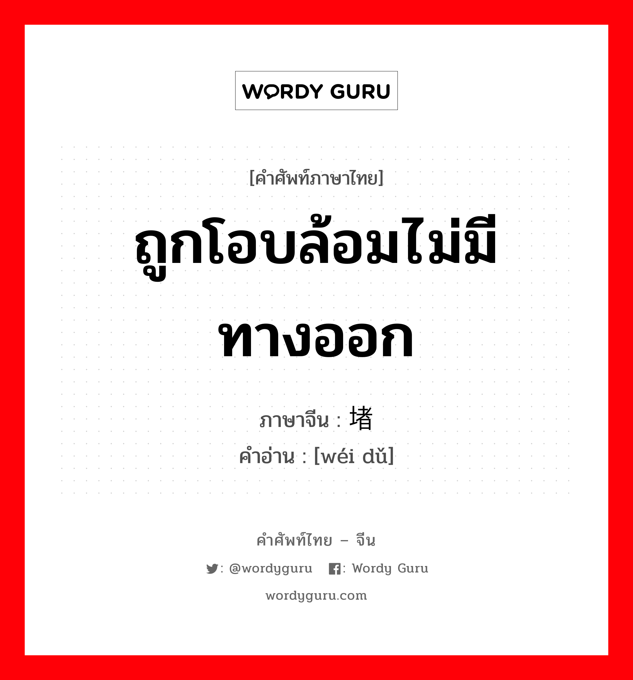 ถูกโอบล้อมไม่มีทางออก ภาษาจีนคืออะไร, คำศัพท์ภาษาไทย - จีน ถูกโอบล้อมไม่มีทางออก ภาษาจีน 围堵 คำอ่าน [wéi dǔ]