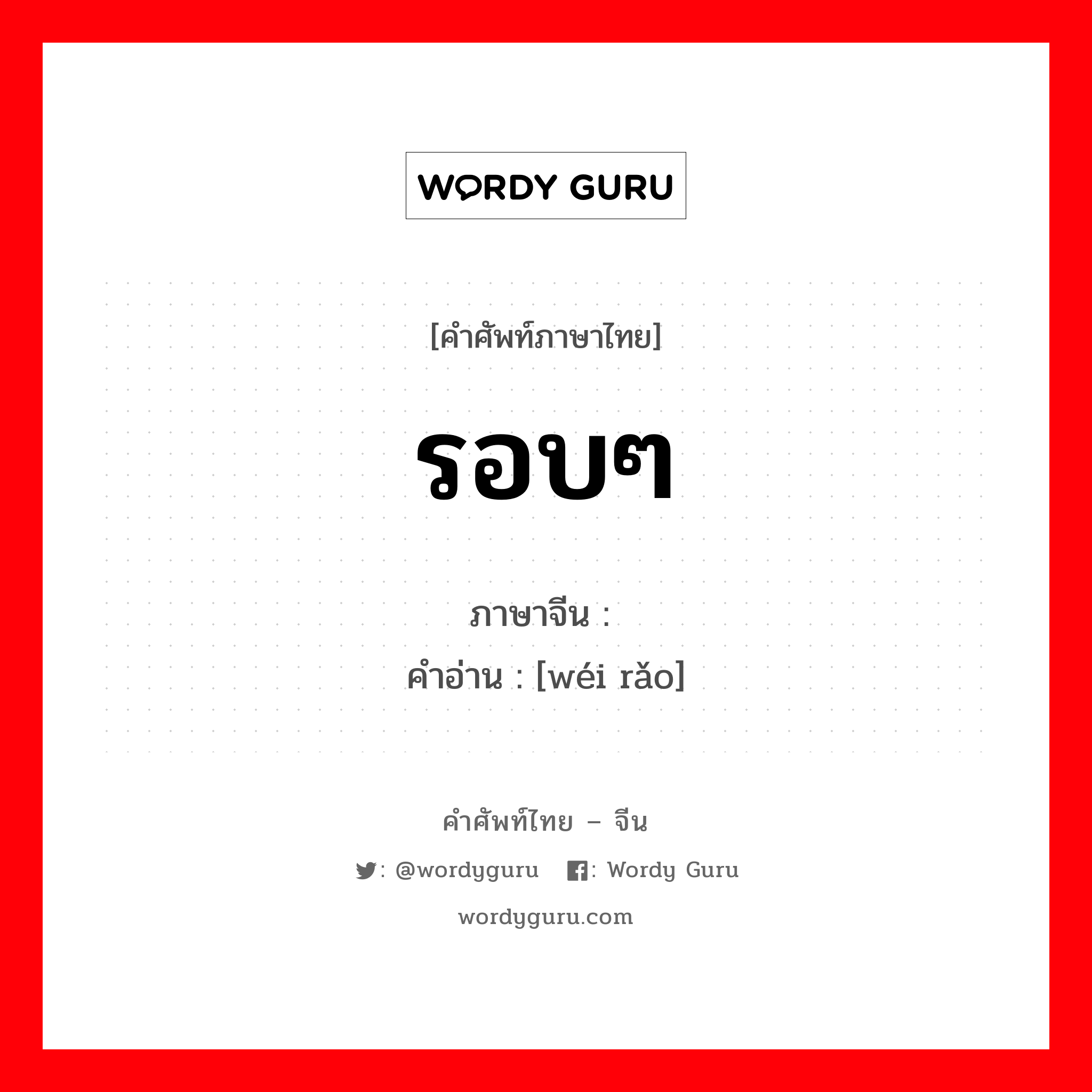 รอบๆ ภาษาจีนคืออะไร, คำศัพท์ภาษาไทย - จีน รอบๆ ภาษาจีน 围绕 คำอ่าน [wéi rǎo]