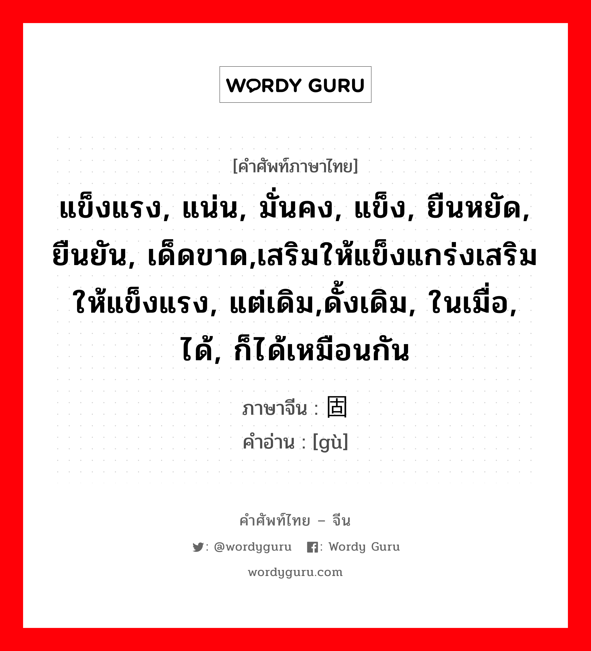 แข็งแรง, แน่น, มั่นคง, แข็ง, ยืนหยัด, ยืนยัน, เด็ดขาด,เสริมให้แข็งแกร่งเสริมให้แข็งแรง, แต่เดิม,ดั้งเดิม, ในเมื่อ, ได้, ก็ได้เหมือนกัน ภาษาจีนคืออะไร, คำศัพท์ภาษาไทย - จีน แข็งแรง, แน่น, มั่นคง, แข็ง, ยืนหยัด, ยืนยัน, เด็ดขาด,เสริมให้แข็งแกร่งเสริมให้แข็งแรง, แต่เดิม,ดั้งเดิม, ในเมื่อ, ได้, ก็ได้เหมือนกัน ภาษาจีน 固 คำอ่าน [gù]