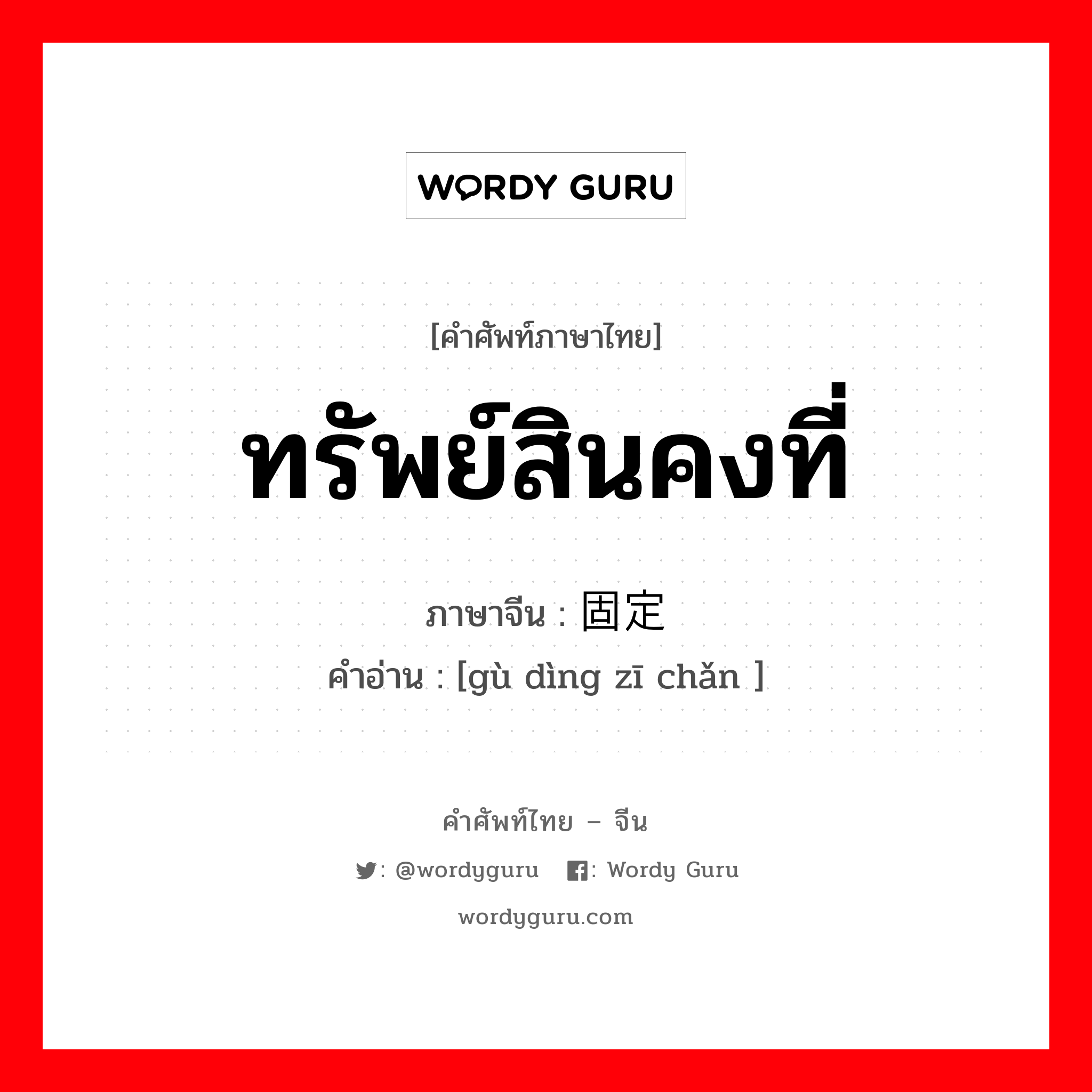 ทรัพย์สินคงที่ ภาษาจีนคืออะไร, คำศัพท์ภาษาไทย - จีน ทรัพย์สินคงที่ ภาษาจีน 固定资产 คำอ่าน [gù dìng zī chǎn ]